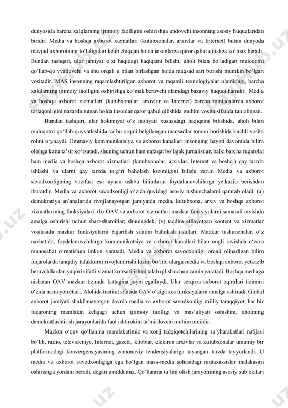 o‘yilmoqda. inson huquqlari umumjahon deklaratsiyasining 19-moddasida ko‘rsatilishicha, “har bir inson e’tiqod erkinligi va uni erkin ifoda etish huquqiga ega; ushbu huquq o‘z e’tiqodiga to‘siqsiz tarzda sodiq bo‘lish hamda axborot va g‘oyalarni har qanday vositalar bilan har qanday davlat chegaralaridan qat’iy nazar izlash, olish va tarqatish erkinligini o‘zida mujassam etadi”. mazkur huquqning amalga oshishi mediata’lim bo‘yicha 1982-yilda qabul qilingan gryunvald deklaratsiyasi bilan ham belgilanadi. unda siyosiy va ta’lim tizimlari fuqarolarda kommunikatsiya fenomeni tushunchasini rivojlantirishda va ularning oav va (an’anaviy va yangi) kommunikatsiyalarda ishtirok etishini rag‘batlantirish ko‘rsatib o‘tilgan. mazkur holat 2005-yilda qabul qilingan aleksandriya deklaratsiyasida o‘z rivojini topib, unda media va axborot savodxonligi insonning butun hayoti davomida oladigan ta’lim asosi sifatida belgilab berilgan. deklaratsiya axborotni samarali ravishda izlash, baholash, undan foydalanish va barcha sohalarda shaxsiy, ijtimoiy, kasbiy va ta’lim maqsadlariga erishish uchun uni yaratish imkoniyatlarini taqdim etishda masning ahamiyatini ifoda etadi. mas raqamli axborot va raqamli texnologiyalar dunyosida barcha xalqlarning ijtimoiy faolligini …