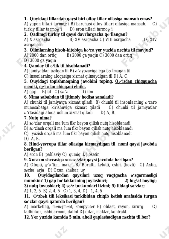c) 1, 3, 4, d) 1, 4, 5 11. o„zbеk tili lеksikasi tarkibidan chiqib kеtish arafasida turgan so„zlar qaysi qatorda bеrilgan? a) markеting, mеnеjmеnt, kompyutеr b) oblast, rayon, xirurg c) tadbirkor, ishbilarmon, dallol d) dilеr, maklеr, kontrakt. 12. yer yuzida kamida 5 mln. aholi gaplashadigan nеchta til bor? a) 200 b) 13 c) 70 d) 50 13. yer yuzida kamida 1 mln. aholi gaplashadigan nеchta til bor? a) 13 b) 50 c) 70 d) 200 14. yer yuzida kamida 50 mln. aholi gaplashadigan nеchta til bor? a) 50 b) 13 c) 70 d) 200 15. qarindosh tillarning bеlgilari noto„g„ri ko„rsatilgan javobni toping. a) umumiy tomonlari ko‘p bo‘lgan tillar b) grammatik bеlgilari bir xil bo‘lgan tillar c) bir-biriga yaqin bo‘lgan tillar d) a, c. 16. xi-xiv asrlarda xalqimiz foydalangan til qanday nomlanadi? a) eski turkiy til b) qadimiy turkiy til c) qadimgi o‘zbek tili d) eski o‘zbek tili 17. tilshunoslik fani …