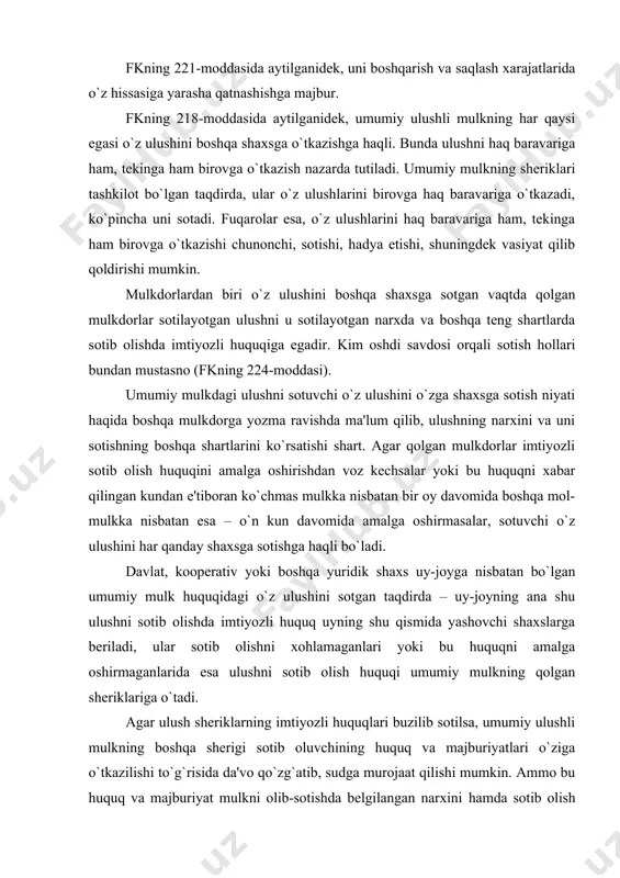 tlari o`ziga o`tkazilishi to`g`risida da'vo qo`zg`atib, sudga murojaat qilishi mumkin. ammo bu huquq va majburiyat mulkni olib-sotishda belgilangan narxini hamda sotib olish bilan bog`liq bo`lgan xarajatlarni to`lash sharti bilangina unga o`tkazilishi mumkin. agar mulk oluvchi ulushni sotib olish to`g`risida rozilik bergan bo`lsa-yu, lekin u notarial idoraga kelishdan bosh tortsa, notarius sotuvchining tanlashi bo`yicha boshqa shaxs bilan shartnomani rasmiylashtirish huquqiga ega. umumiy mulk bo`lgan uydan tegishli ulush soqit qilinishida, masalan, sotilishida, uyga bo`lgan ulushlar real (natura shaklida) ko`rsatilmay, balki arifmetik ulushlarda belgilanadi. ammo shu bilan birga sotuvchi foydalanish uchun qaysi kvartira yoki xonaning o`tishini ko`rsatishi mumkin. agar umumiy ulushli mulk bo`lgan turar joy ishtirokchilari o`rtasida uyning ayrim xonalaridan foydalanish to`g`risida oldindan kelishilgan bo`lsa, bunday kelishish ham notarius tomonidan tasdiqlanishi mumkin. ulush sheriklarning imtiyozli huquqlari buzib sotilgan holda umumiy ulushli mulkka bo`lgan boshqa sherigi sotib oluvchining huquq va majburiyatlari o`ziga o`tkazilishi to`g`risida da'vo qo`zg`atib, sudga murojaat qilishi mumkinligi to`g`risida qoidalar keng ma'noda …