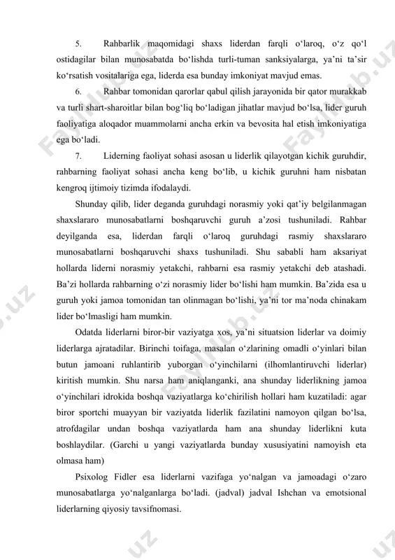 ni namoyon qilgan bo‘lsa, atrofdagilar undan boshqa vaziyatlarda ham ana shunday liderlikni kuta boshlaydilar. (garchi u yangi vaziyatlarda bunday xususiyatini namoyish eta olmasa ham) psixolog fidler esa liderlarni vazifaga yo‘nalgan va jamoadagi o‘zaro munosabatlarga yo‘nalganlarga bo‘ladi. (jadval) jadval ishchan va emotsional liderlarning qiyosiy tavsifnomasi. muayyan vazifaga yo‘nalgan lider (ishchan lider) afzalligi kamchiligi ancha samarador, barcha kuch-quvvati asosan oldidagi vazifaga yo‘naltirilgan. guruhning ayrim a’zolarida vahimalik darajasini oshirib yuborishi mumkin. shaxsararo muloqotga kam vaqt sarflaydi. maqsadga muvofiq ish tutish evaziga guruh a’zolarining o‘ziga bo‘lgan ishonchini va xotirjamligini qurbon qiladi. muammolarni aniq va puxta hal etish talab etilgan vaziyalarda vazifalarni juda tez taqsimlay oladi. nisbatan o‘rtacha stress vaziyatlarida, ya’ni guruh a’zolari o‘zaro muloqot qilishga intilayotganda nisbatan samarasi kamroq seziladi. liderlik uchun juda qulay, vaziyatlarda juda samarador, ya’ni jamoa faoliyatida muhim o‘rin tutuvchi a’zolar bilan ishlashda u liderning kuchli ta’siri zarur bo‘lganda. shuningdek lider uchun o‘ta noqulay vaziyatlarda – liderning ta’siri u qadar kuchli …