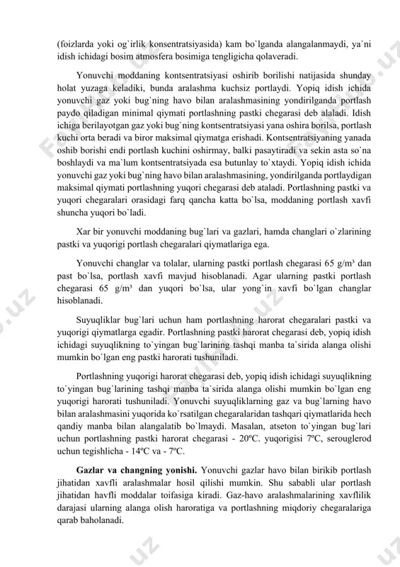 nuvchi suyuqliklar deyiladi. bularga benzin, serouglerod, spirtlar va boshqalar misol bo`la oladi. chaqnash harorati 450ºs dan yuqori bo`lganlari esa yonuvchi suyuqliklar deyiladi. qurilish me`yorlr keltirilishi bo`yicha yong`indan muhofaza qilish ilmiy tekshirish institutining tavtsiyasiga binoan engil yonuvchi suyuqliklarga chaqnash harorati 610ºc ga teng va undan past bo`lganlari, yonuvchi suyuqliklarga esa 610ºc dan yuqorilarini kiritish belgilangan. gazlarda esa, gazning har bir molekulasi kislorodning molekulalari bilan bevosita kontaktda bo`lishi munkinligi va ular bir vaqtning o`zida oksidlanish jarayoniga tayyor bo`lganligi uchun, yonish jarayoni katta tezlikda kechadi. yonuvchi modda bo`ylab alanganing tarqalish tezligi sekundiga bir necha metrni tashkil etsa yonish, bir necha yuz metrni tashkil etsa portlash, bir necha kilometrni tashkil etsa detonatsiya deb ataladi. gaz va bug`larning havo bilan aralashmasining yonish va portlash xavfi, alanganing tarqalish haroratidan tashqari ularning havodagi kontsentratsiya chegarasi (bug`lar uchun) bilan xarakterlanadi. portlashning kontsentratsiya chegarasi deb yopiq tigel ichida yonuvchi gaz va bug`larning havodagi miqdori tashqi alanga ta`siri ostida alangalanib …