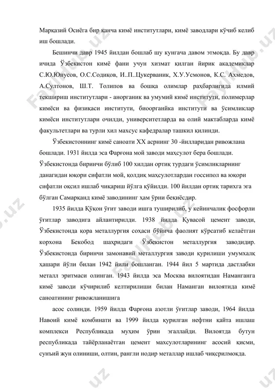 олимерлар кимёси ва физиқаси институти, биоорганйка институти ва ўсимликлар кимёси институтлари очилди, университетларда ва олий мактабларда кимё факультетлари ва турли хил махсус кафедралар ташкил қилинди. ўзбекистоннинг кимё саноати xx асрнинг 30 -йилларидан ривожлана бошлади. 1931 йилда эса фарғона мой заводи маҳсулот бера бошлади. ўзбекистонда биринчи бўлиб 100 хилдан ортиқ турдаги ўсимликларнинг данагидан юқори сифатли мой, қолдиқ маҳсулотлардан госсипол ва юқори сифатли оқсил ишлаб чиқариш йўлга қўйилди. 100 йилдан ортиқ тарихга эга бўлган самарқанд кимё заводининг ҳам ўрни беқиёсдир. 1935 йилда қўқон ўғит заводи ишга туширилиб, у кейинчалик фосфорли ўғитлар заводига айлантирилди. 1938 йилда қувасой цемент заводи, ўзбекистонда қора металлургия соҳаси бўйича фаолият кўрсатиб келаётган корхона бекобод шаҳридаги ўзбекистон металлургия заводидир. ўзбекистонда биринчи замонавий металлургия заводи қурилиши умумхалқ ҳашари йўли билан 1942 йили бошланган. 1944 йил 5 мартида дастлабки металл эритмаси олинган. 1943 йилда эса москва вилоятидан наманганга кимё заводи кўчирилиб келтирилиши билан наманган вилоятида кимё саноатининг ривожланишига асос солинди. 1959 …