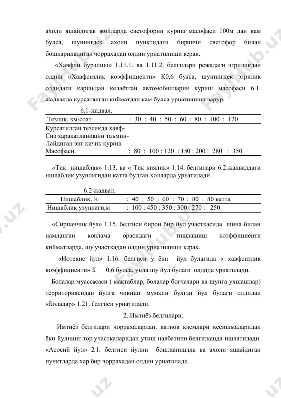 пойини эни тенг : 70 1 метргача кичик : 50 5.хул копламали йул участкаларида тишлашиш коэффициенти « « кийматига караб 3.24. белгиси урнатилади. (6.7-жадвал). 6.7-жадвал. « » киймати : рухсат этилган тезлик км\соат 0,35 – 0,45 : 50 0,25 – 0,35 : 40 «кувиб утиш такикланади» 3.20. белгиси харакат микдорига,таркибига,йулни шароитига, куриш мосафасига ва об-хаво шароитига караб куйидаги холларда куйилади. (6.8-жадвал) 6.8-жадвал урнатиладиган йул : катнов :копламани холатига караб харакат белгилари :кисмини :микдорини(авт\соат) киймати курса- :эни,м :тилган кийматдан катта булса 3.20 : :ёки 3.22 урнатилади : курук : хул юк автомобилларини : 6-6.5 : 300 : 170 кувиб утиш такикланади: 7-7.5 : 500 : 300 3.22. : 9-9.5 : 700 : 400 кувиб утиш такиклан- : 6-6.5 : 500 : 300 ган 3.20. : 7-7.5 : 750 : 500 : 9-9.5 : 800 : 700 шуни эслатиб утиш керакки автомобиль йулларида «максимал тезлик чекланиш» минимал киймати 40 км\соатдан кам булмаслиги …