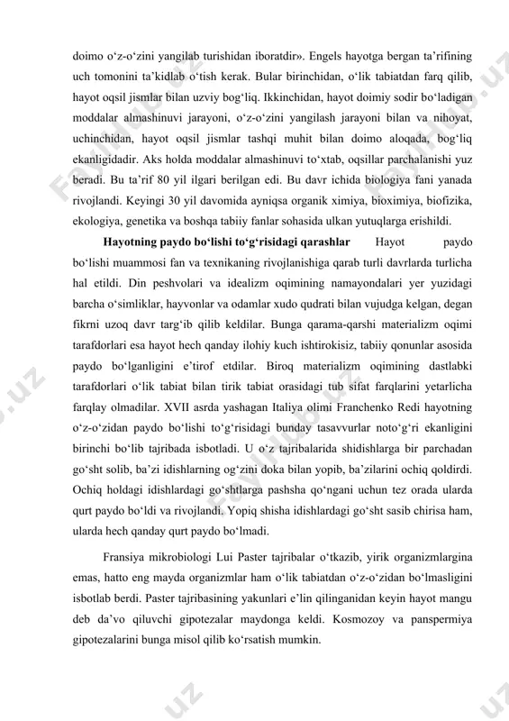 ribada isbotladi. u о‘z tajribalarida shidishlarga bir parchadan gо‘sht solib, ba’zi idishlarning og‘zini doka bilan yopib, ba’zilarini ochiq qoldirdi. ochiq holdagi idishlardagi gо‘shtlarga pashsha qо‘ngani uchun tez orada ularda qurt paydo bо‘ldi va rivojlandi. yopiq shisha idishlardagi gо‘sht sasib chirisa ham, ularda hech qanday qurt paydo bо‘lmadi. fransiya mikrobiologi lui paster tajribalar о‘tkazib, yirik organizmlargina emas, hatto eng mayda organizmlar ham о‘lik tabiatdan о‘z-о‘zidan bо‘lmasligini isbotlab berdi. paster tajribasining yakunlari e’lin qilinganidan keyin hayot mangu deb da’vo qiluvchi gipotezalar maydonga keldi. kosmozoy va panspermiya gipotezalarini bunga misol qilib kо‘rsatish mumkin. kosmozoy gipotezasini birinchi marta 1865 yili nemis vrachi rixter ilgari surdi. keyinchalik gipotezani olimlardan tomson va gelmgols quvvatladilar. kosmozoy gipotezasiga kо‘ra, koinotda hayot mangu bо‘lib, uning zarrachalari bir sayyoradan, ikkinchi sayyoraga kо‘chib yuradi. bu zarrachalarning kо‘chib yurishida meteoritlar asosiy о‘rin egallaydi. mikroskopik kо‘rinishdagi bu hayot zarrachalari meteoritlarga yopishib, ular orqali yerga tushgan va hvyotning rivojlanishiga sababchi bо‘lgan. panspermiya gipotezasi 1907 …