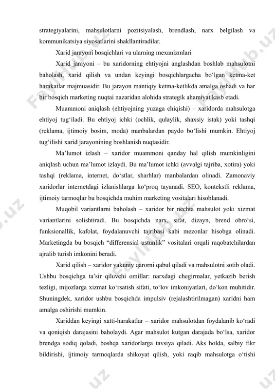 marketingda bu bosqich “differensial ustunlik” vositalari orqali raqobatchilardan ajralib turish imkonini beradi. xarid qilish – xaridor yakuniy qarorni qabul qiladi va mahsulotni sotib oladi. ushbu bosqichga ta’sir qiluvchi omillar: narxdagi chegirmalar, yetkazib berish tezligi, mijozlarga xizmat ko‘rsatish sifati, to‘lov imkoniyatlari, do‘kon muhitidir. shuningdek, xaridor ushbu bosqichda impulsiv (rejalashtirilmagan) xaridni ham amalga oshirishi mumkin. xariddan keyingi xatti-harakatlar – xaridor mahsulotdan foydalanib ko‘radi va qoniqish darajasini baholaydi. agar mahsulot kutgan darajada bo‘lsa, xaridor brendga sodiq qoladi, boshqa xaridorlarga tavsiya qiladi. aks holda, salbiy fikr bildirishi, ijtimoiy tarmoqlarda shikoyat qilish, yoki raqib mahsulotga o‘tishi mumkin. shu sababli bu bosqichda “after-sales service” (xariddan keyingi xizmat), kafolat, qo‘llab-quvvatlash muhim ahamiyat kasb etadi. shuningdek, xarid jarayoni ba’zan to‘liq emas, qisqartirilgan yoki tezlashtirilgan bo‘lishi mumkin. masalan, impulsiv xarid – bu ehtiyoj anglanmagan holda, hissiyotlarga asoslangan qarordir. aksincha, katta xaridlar (avtomobil, uy) esa kengaytirilgan xarid modeli asosida amalga oshiriladi, bu esa ko‘proq ma’lumot to‘plash va uzoq qaror jarayonini …