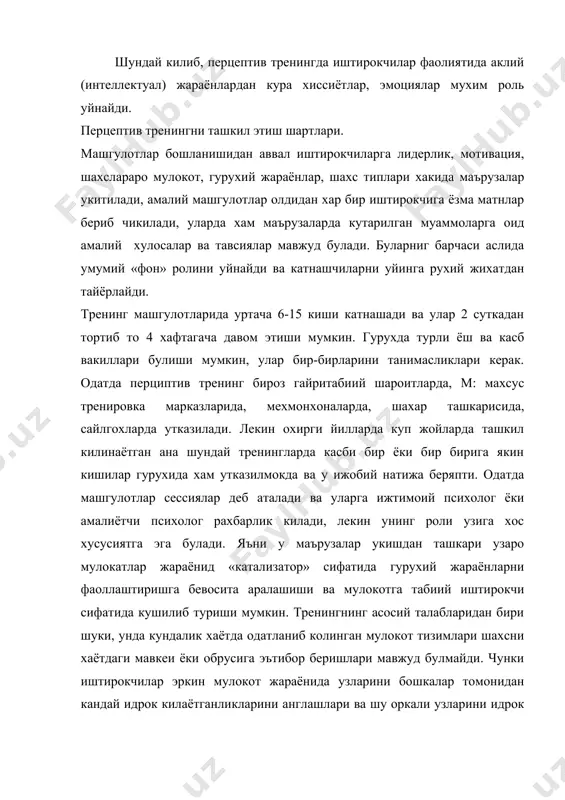 уйиндан кейинги мунозараларда куриб чикилади. перцептив тренингнинг 3 асосий боскичи мавжуд. 1. киришиш боскичи. бунда гурух аъзолари уртасида узаро илик муносабатлар урнатилиши, уларда установкалар, карашлардан кутилиш имконияти мавжуд булиши лозим. шунинг учун булса керак биринчи боскич «музнинг эриши» хам деб аталади. 2. узгариш боскичи. бунда янгича сифатлар ва сабаблар шаклланиши бошланади ва гурух аъзолари бир-бирлари билан яхши муносабатлар урнатилганлиги сабабли бир бирларидан тортинмайдиган буладилар. 3. мустахкамланиш боскичи, образли айтилса, бу боскич «музнинг яна кайта котиши» хам дейилади. бу гурух тан олган ва маъкулланган, шахс учун манфаатли сифатлар мустахкамланади ва янгича муносабатлар тизими шаклланади. хосил булган тизим узок муддат хотирада сакланади. перцептив тренингнинг иштирокчилари барча боскичлардан утишлари шарт ва уларда кайси боскичнинг кай даражада узок кечиши гурух аъзоларининг шахсий хохишлари, хаётий тажрибалари ва истакларига боглик. м: купинча биринчи боскичда мулокот руй беради ва аъзолар мунозаралар ва уйинлар воситасида турли вазиятларга узларини куйиш оркали янги карашларни шакллантиришга куп вакт сарф киладилар. перцептив …