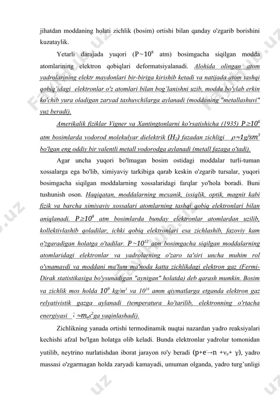 ha siqilgan moddalarning atomlaridagi elektronlar va yadrolarning o'zaro ta'siri uncha muhim rol o'ynamaydi va moddani ma'lum ma'noda katta zichlikdagi elektron gaz (fermi-dirak statistikasiga bo'ysunadigan "aynigan" holatda) deb qarash mumkin. bosim va zichlik mos holda 109 kg/m3 va 1018 amm qiymatlarga etganda elektron gaz relyativistik gazga aylanadi (temperatura ko'tarilib, elektronning o'rtacha energiyasi (mеs2ga yaqinlashadi). zichlikning yanada ortishi termodinamik nuqtai nazardan yadro reaksiyalari kechishi afzal bo'lgan holatga olib keladi. bunda elektronlar yadrolar tomonidan yutilib, neytrino nurlatishdan iborat jarayon ro'y beradi (р+е-(n +(e+ (), yadro massasi o'zgarmagan holda zaryadi kamayadi, umuman olganda, yadro turg’unligi ham pasayadi, oqibatda yadrolarning emirilishi boshlanadi. zichlik ((1014 kg/m3 va bosim р (1024 atm ga etganda neytronlar soni elektronlar sonidan ortib ketadi, ((1015 kg/m3 zichliklarda esa neytronlar bosimi elektronlarnikidan o'zib ketadi. ana shunday ekstremal holatda moddaning neytronlashuvi yuz beradi, ya'ni modda asosan neytronlarning fermi-gazidan iborat deb qaralishi mumkin bo'lib holadi. bosimning (1027 atm qiymatlarida neytron gaz yadro moddasining zichligi …