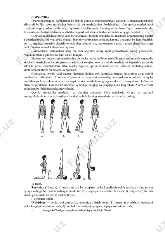 10-rasm. turishlar (10-rasm): a) asosiy turish; b) oyoqlarni yelka kengligida ochib turish; d) o‘ng (chap) oyoqni oldinga bir qadam tashlagan holda turish; e) oyoqlarni chalishtirib turish; f) o‘ng (chap) tizzada turish; g) kurakda turish; h) boshda turish; i) qo‘llarda turish. o‘tirishlar — polda yoki gimnastika anjomida o‘tirish holati (11-rasm): a) o‘tirish; b) oyoqlarni yelka kengligida ochib o‘tirish; d) burchakli o‘tirish; e) oyoqlarni tepaga ko‘tarib o‘tirish; f) tepaga ko‘tarilgan oyoqlarni ushlab (quchoqlab) o‘tirish; g) o‘ng (chap) tovonga o‘tirish; h) oyoqlarni yelka kengligidaochib, qo‘shpoya ustida o‘tirish; i) sonda o‘tirish. cho‘qqayishlar (12-rasm): a) cho‘qqayish; b) yarimcho‘qqayish; d) do‘ngsimon yarimcho‘qqayish; e) orqaga engashib yarimcho‘qqayish; f) oldinga engashib yarimcho‘qqayish; g) o‘ng (chap) oyoqda yarimcho‘qqayish. f e d a b g h i 11- rasm. a b d f g e 12-rasm. tayanishlar (13-rasm): a)cho‘qqayib tayanish; b)o‘ng tizzaga tayanib, chap oyoqni ko‘tarish; d)qo‘llarga tayanib, to‘liq egilish; e) tirsaklarga tayanib yotish; f) orqa bilan qo‘llarga tayanish; g)qo‘llarni …