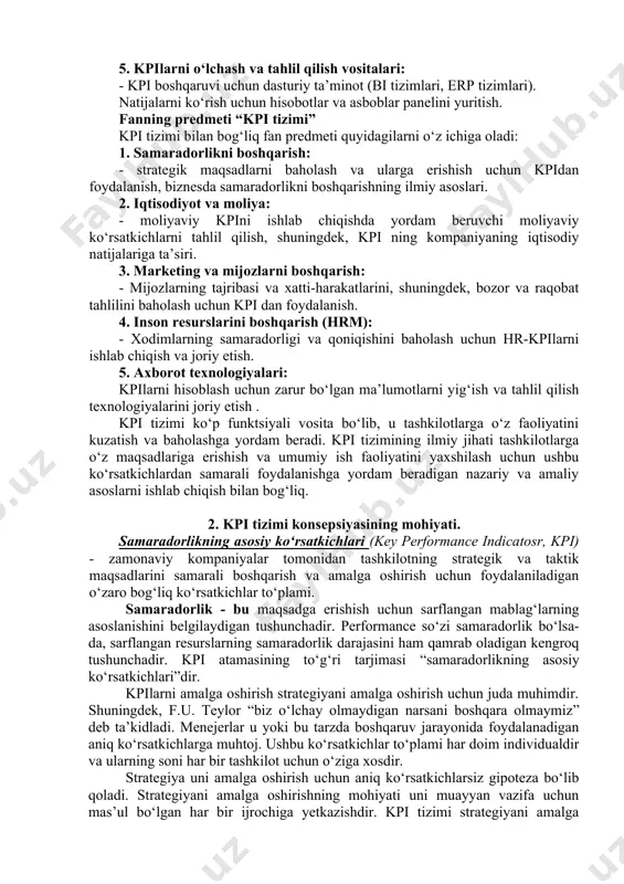 iga kirish (specific, measurable, achievable, relevant, time-bound). - kpi bo‘yicha muntazam hisobot berish va monitoring qilish yondashuvlari. asboblar panelidan foydalanish . 5. kpilarni o‘lchash va tahlil qilish vositalari: - kpi boshqaruvi uchun dasturiy ta’minot (bi tizimlari, erp tizimlari). natijalarni ko‘rish uchun hisobotlar va asboblar panelini yuritish. fanning predmeti “kpi tizimi” kpi tizimi bilan bog‘liq fan predmeti quyidagilarni o‘z ichiga oladi: 1. samaradorlikni boshqarish: - strategik maqsadlarni baholash va ularga erishish uchun kpidan foydalanish, biznesda samaradorlikni boshqarishning ilmiy asoslari. 2. iqtisodiyot va moliya: - moliyaviy kpini ishlab chiqishda yordam beruvchi moliyaviy ko‘rsatkichlarni tahlil qilish, shuningdek, kpi ning kompaniyaning iqtisodiy natijalariga ta’siri. 3. marketing va mijozlarni boshqarish: - mijozlarning tajribasi va xatti-harakatlarini, shuningdek, bozor va raqobat tahlilini baholash uchun kpi dan foydalanish. 4. inson resurslarini boshqarish (hrm): - xodimlarning samaradorligi va qoniqishini baholash uchun hr-kpilarni ishlab chiqish va joriy etish. 5. axborot texnologiyalari: kpilarni hisoblash uchun zarur bo‘lgan ma’lumotlarni yig‘ish va tahlil …