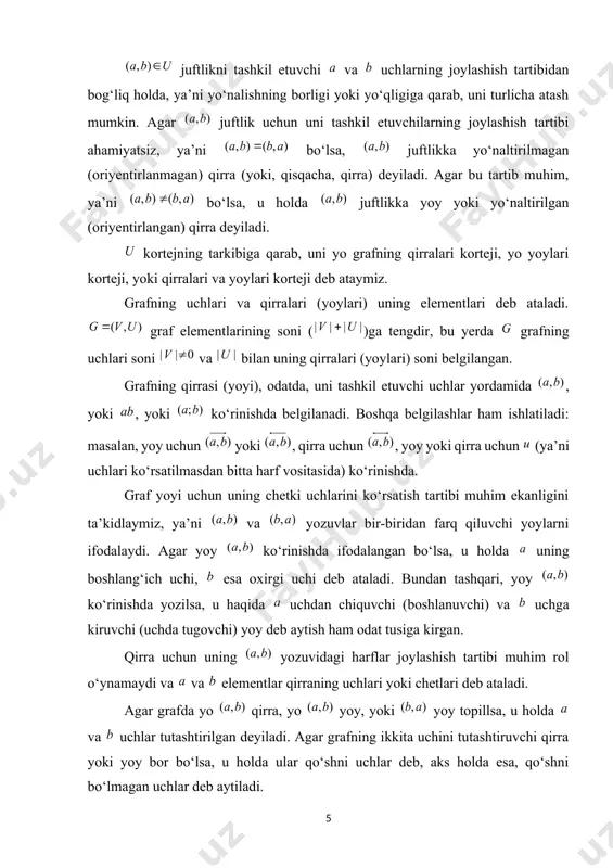 pgan bo‘lsa, u holda u yo‘naltirilgan (oriyentirlangan) graf deb ataladi. oriyentirlangan graf, qisqacha, orgraf deb ham ataladi. qator hollarda oriyentirlanmagan qirralari ham, oriyentirlangan qirralari ham bo‘lgan graflar bilan ish ko‘rishga to‘g‘ri keladi. bunday graflar aralash graflar deb ataladi. agar grafning (orgrafning) korteji tarkibida to‘plamdan olingan takrorlanuvchi elementlar bo‘lsa, u holda ular karrali yoki parallel qirralar (yoylar) deb ataladi. karrali qirralari yoki yoylari bo‘lgan graf multigraf deyiladi. ikkala chetki (boshlang‘ich va oxirgi) uchlari ustma-ust tushgan qirra (yoy), ya’ni grafning elementi sirtmoq deb ataladi. sirtmoq, odatda, yo‘naltirilmagan deb hisoblanadi. qirralari (yoylari) orasida sirtmoqlari bo‘lgan graf psevdograf deyiladi. umumiy holda uchlar to‘plami va (yoki) qirralar (yoylar, qirra va yoylar) korteji cheksiz ko‘p elementli bo‘lishi mumkin. bundan keyin to‘plam va kortej faqat chekli bo‘lgan graflarni qaraymiz. bunday graflar chekli graflar deb ataladi. hech qanaqa qirra (yoy) bilan bog‘lanmagan uch yakkalangan (ajralgan, xolis, yalong‘och) uch deb ataladi. faqat yakkalangan uchlardan tashkil topgan graf (ya’ni, grafda …