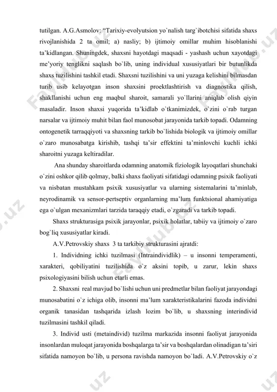 intraindividlik) – u insonni temperamenti, xarakteri, qobiliyatini tuzilishida o`z aksini topib, u zarur, lekin shaxs psixologiyasini bilish uchun etarli emas. 2. shaxsni real mavjud bo`lishi uchun uni predmetlar bilan faoliyat jarayondagi munosabatini o`z ichiga olib, insonni ma’lum xarakteristikalarini fazoda individni organik tanasidan tashqarida izlash lozim bo`lib, u shaxsning interindivid tuzilmasini tashkil qiladi. 3. individ usti (metaindivid) tuzilma markazida insonni faoliyat jarayonida insonlardan muloqat jarayonida boshqalarga ta’sir va boshqalardan olinadigan ta’siri sifatida namoyon bo`lib, u persona ravishda namoyon bo`ladi. a.v.petrovskiy o`z strukturasiga 3 tuzilmani kiritgan. bu shaxs individualligi, uni shaxslararo munosabatlarda namoyon bo`lishi va boshqa insonlargan ta’sir eta olishi bo`lib, shaxs doimo shu uchlikda namoyon bo`lishi va individlararo, ijtimoiy munosabatlar sub’ekti sifatida mavjud bo`lishi lozim. s.l.rubeshteyn bo`yicha shaxs strukturasi quyidagi ko`rinishga ega: ehtiyojlar, qiziqishlar, ideal, e’tiqod, etakchi motivlar, xulq-atvor va dunyoqarashda namoyon bo´ladi. yo´nalganlik bilish, o`qish faoliyati natijasida hayot jarayonida orttiriladi bilim, ko´nikma va malaka temperament, xarakter va qobiliyatdan namoyon bo´ladi …