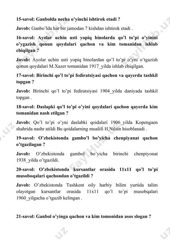 ortiq kishi gambol bilan shug’ilanadi . 25-savol: erkaklar va ayolar o’rtasida h.g.t. qachondan boshlab jahon chenpiyonatni o’tkazib keladi ? javob erkaklar o’rtasida 1938_yildan biyon va ayolar o’rtasida 1957_yildan boshlab har 2_yilda h.g.t. jahon chenpiyonati o’tgazib kelinmoqda . 26-savol: erkaklar va ayolar vchin zal ganboli alinpiyoda o’yinlari tarkibga qachon kiritilgan ? javob alinpiyoda o’yionlari tarkibga zal ganbo’li erkaklar 1972_yilda ayolar 1976_yildan boshlab kiritilgan . 27-savol: ganbol o’yni maydoni qancha ? javob: ganbol o’yin maydoni 20x 40 m teng . 28-savol:valebo’l o’yini nechanchi asrdan o’ynala boshlangan? javob:xx-asrdan boshlab volebol o’ynala boshlangan. 29-savol:dastlabki volebol to’pi diametric va og’irligi qancha bo’lgan va o’yin qancha vaqt davom etgan? javob:volebo’lning ilk to’p diametric 1,5m va og’irligi 7,5 kg bo’lgan va o’yin uzoq davom etgan 30-savol:valebol qaysi ittifoq tarkibiga kiradi? javob:valebol xalqaro velosipedchilar ittifoqi ”usi” tarkibiga kiradi. sport mashg’ulotlari nazariyasi fanidan savollar 31-savol: volepbol topihi ogirligi va diyametri qancha? javob : to’p og’irligi 500_600 gr diametri esa …