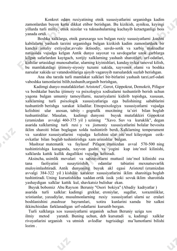 yashaydigan xalklar kattik kul, shavkatsiz bulishar ekan. buyuk bobomiz abu rayxon beruniy "osori bokiya" (abadiy kadryatlar ) asarida turli xalklar: kadimgi greklar, eroniylar, sugdlar, xorazmliklar, xristianlar, yaxudiylar, musulmonlarning ruxiy xususiyatlari ularni uz eralari boshlanishini ,mashxur bayramlari, xotira kunlarini xamda bir xalkni ikkinchisidan farklanadigan urf-odatlarni kursatib bergan. turli xalklarga xos xususiyatlarni urganish uchun beruniy uziga xos ilmiy metod yaratdi. buning uchun, deb kursatadi u, kadimgi xalklar rivoyatlarini urganish va utmish avlodlar tugrisidagi ma’lumotlarni bilishi lozim . abu rayxon beruniy uzining mashxur "xindiston " asarida xindlarning dini va tafakkur kilish xususiyatlari, diniy va dunyoviy xayoti bilan boglik bulgan urf-odatlari, ularning xudolarga ishonishlari materiya va shakl, jonning kuchib yurishi, duzax va jannat xakidagi tasavvurlari bayon kilingan xalklarning psixologik xususiyatlarini iklim va boshka tabiiy omillar bilan boglik tushuntirish keyingi davrlarda yashab ijod kilgan 17-19 -asr mutafakkirlari -monteske, j.j. russo, didro, gumboldt, shuningdek, xozirgi davrdagi ayrim tadkikotchilar faoliyatida xam uchraydi. sotsiologiyadagi fransuz ma’rifatparvari sh. monteske …