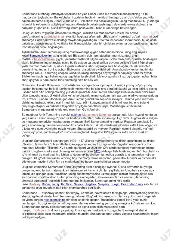 , ayniqsa turli yoʻnalishlardagi ustalarni yigʻishga harakat qilardi". temur oʻz yurti poytaxtini dunyodagi eng katta va koʻrkam shaharlar qatoriga qoʻshishni istardi. shu boisdan samarqand shahri atrofidagi qishloqlar bogʻdod, damashq, qohira kabi buyuk shaharlar nomini oldiki, temur oʻz poytaxti oldida bu shaharlar bir qishloqchalik boʻlishini istardi. samarqand shahrini 13 ta katta bogʻ yashtanib turardi, ularning eng kattasi shu darajada keng ediki, tarixning shohidlik berishicha, bir kuni shu bogʻda adashib qolgan otni bir oy izlashgan ekan. afrosiyob samarqand shahrining qadimiy qoldiqlari, uzoq asrlar davomida 10-15 metr chuqurlikda koʻmilib ketgan arxeologik qazilmalari bilan mashhur, qadimiy aholisi vi-viii asrlarda hozirgi samarqand shahri yaqinidagi tepaliklarda, taxminan 2 kv km maydonda yashagan. samarqand shahri yodgorliklari oʻzining buyukligi bilan odamlarni qoyil qoldirgan. uning binolari devorlaridagi zangori naqshlari, arxitektura shakllari, turli koʻrinishlardagi geometrik shakllari bilan kishini hayratga soladi. bular registon, shohi zinda, goʻri amirmaqbaralari ansambllaridir. samarqand atrofidagi afrosiyob tepaliklari boʻylab shohi zinda meʼmorchilik ansamblining 11 ta maqbaralari joylashgan. …