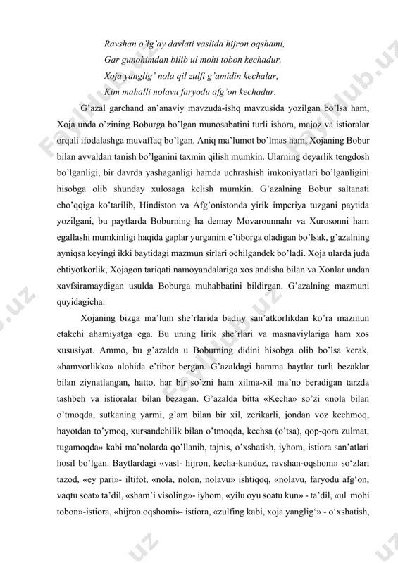 ham xilma-xil ma’no beradigan tarzda tashbeh va istioralar bilan bezagan. g’azalda bitta «kecha» so’zi «nola bilan o’tmoqda, sutkaning yarmi, g’am bilan bir xil, zerikarli, jondan voz kechmoq, hayotdan to’ymoq, xursandchilik bilan o’tmoqda, kechsa (o’tsa), qop-qora zulmat, tugamoqda» kabi ma’nolarda qo’llanib, tajnis, o’xshatish, iyhom, istiora san’atlari hosil bo’lgan. baytlardagi «vasl- hijron, kecha-kunduz, ravshan-oqshom» so‘zlari tazod, «ey pari»- iltifot, «nola, nolon, nolavu» ishtiqoq, «nolavu, faryodu afg‘on, vaqtu soat» ta’dil, «sham’i visoling»- iyhom, «yilu oyu soatu kun» - ta’dil, «ul mohi tobon»-istiora, «hijron oqshomi»- istiora, «zulfing kabi, xoja yanglig‘» - o‘xshatish, «davlati vasli- hijron oqshomi»- tazod, «ul mohi tobon»- o’xshatish va istiora, «zulfi g‘ami» - iyhom, «kim mahalli nolavu faryodu afg‘on kechadur» - istiora san’atlari bo‘lib, xojaning poetik mahoratidan darak beradi. xojaning tojikcha g’azallari ham go’zal ma’no va shaklga ega. masalan: xatti tu chun zulumotu labi tu obi hayot, chu xizr yoftam obi hayot dar zulumot. tarjimasi: lablaring obi hayotu mo’ylovingdur zulumot, zulumotda …
