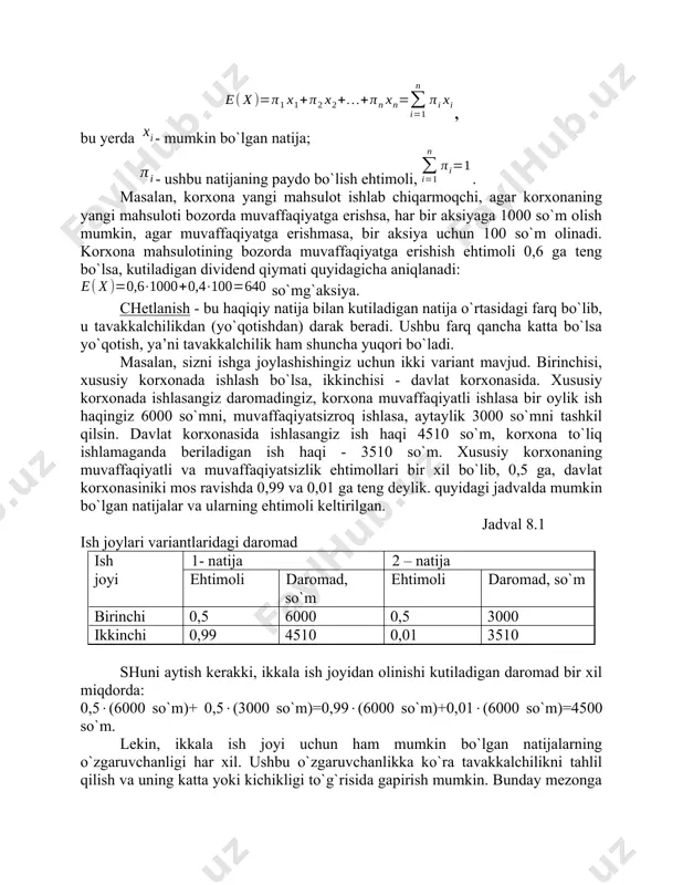 sani har xil insonlar har xil qiymatdagi ehtimol bilan baholaydi. yuqoridagi misolda voqeaga ta’sir qiluvchi tasodifiy omillar ko`p va ularni hammasini bartaraf qilish mumkin emas. bundan tashqari, bu yerda teng ehtimolli alternativ variantlarning o`zini yo`qligi ehtimolni matematik hisob-kitoblar orqali aniqlashga imkon bermaydi. birinchi turdagi ehtimolni ob’ektiv ehtimol desak, u iqtisodiyotda kamroq uchraydi, ikkinchi turdagi ehtimol sub’ektiv ehtimol bo`lib, biznesga xosdir. ham ob’ektiv va ham sub’ektiv ehtimollar tavakkalchilik darajasini ifodalashda va tanlashda foydalaniladi. ob’ektiv ehtimol o`rtacha qiymatni aniqlashga yordam bersa, sub’ektiv ehtimol olinishi mumkin bo`lgan natijalarning o`zgaruvchanlik mezonini aniqlashga yordam beradi. tavakkalchilikni miqdoriy aniqlash uchun biror voqea yoki hodisaning olib kelishi mumkin bo`lgan oqibatlarini va bu oqibatlarning ehtimolini bilish kerak bo`ladi. kutiladigan miqdor - bu mumkin bo`lgan barcha natijalarning o`rtacha o`lchangan qiymatlari. bu yerda har bir natijaning ehtimoli ushbu mos qiymatlarning takrorlanish chastotasi yoki o`lchovi. , bu yerda - mumkin bo`lgan natija; - ushbu natijaning paydo bo`lish ehtimoli, . masalan, korxona …
