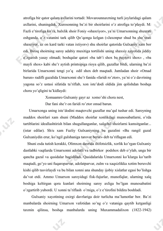 shox deb maqtadi. jumladan shoir «omad barun» radifli gazalida umarxonni she’r fanida «faridi ro’ztor», ya’ni o’z davrining yagona so’z ustasi sifatida ta’riflab, xon iste’dodi oldida jim qolishdan boshqa chora yo’qligini ta’kidlaydi: xomaamro gulxaniy gayr az xomo’shi chora nest, dar fani she’r on faridi ro’ztor omad barun. umarxonga uning iste’dodini maqtovchi gazallar ma’qul tushar edi. saroyning maddox shoirlari xam shuni (maddox shoirlar xonlikdagi munosabatlarni, o’rda tartiblarini ideallashtirish bilan shugullanganlar, xalqchil shoirlarni kamsitganlar... (istar edilar). sh/u xam fazliy gulxaniyning bu gazalini «bu rangil gazal gulxaniydin erur, ko’ngil gulshaniga tarovat berur» deb ta’riflagan edi. shuni esda tutish kerakki, olimxon davrida iltifotsizlik, xorlik ko’rgan gulxaniy dastlabki vaqtlarda umarxonni adolatli va tadbirkor podshox deb o’ylab, unga bir qancha gazal va qasidalar bagishladi. qasidalarida umarxonni ko’klarga ko’tarib maqtadi, go’yo uni fuqaroparvar, adolatparvar, zulm va xaqsizlikka xotim beruvchi kishi qilib tasvirlaydi va bu bilan xonni ana shunday ijobiy xislatlar egasi bo’lishga da’vat etdi. ammo umarxon saroyidagi fisk-fujurlar, …