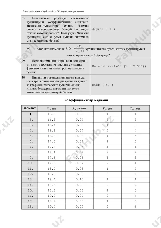 нади? бу катталиклар нимани англатади? улар қандай бирликларда ўлчанади? 8. sisotool модули қандай имкониятларга эга? 9. қуйидагилар нимани англатади? · илдизли годограф · қайта созлаш · узатиш жараёнининг вақти 10. кучайтириш коэффициентининг ўсиши лафчх га қандай таъсир кўрсатади? 11. нима учун пд-ростлагичнинг дифференциал қисмида вақт доимийлиги апериодик звено кўринишидаги қўшимча фильтр ишлатилади? 12. п-ростлагич билан солиштирганда пд-ростлагичини қўллаш қандай афзалликлар беради? 13. кучайтириш коэффициентининг ошиши қайта созлашга ва узатиш жараёни вақтига қандай таъсир қилади? 14. блокнинг барча тавсифларини билган ҳолда, берк системанинг узатиш функцияси тартибини қандай аниқласа бўлади? 15. берк системаси узатиш функциясининг кам турғунлик захирали мавҳум ўқга қутблар яқинлиги боғликми? 16. берк системаси статик кучайтириш коэффициети ўлчаш қурилмасининг тавсифларига қандай боғлиқ? 17. астатик система нима? астатизм тартиби нима? автоматик бошқариш назарияси лаборатория иши буйича хисобот № 2 чизикли система учун ростлагични лойихалаш 1. система тавсифи ишда кема йўналишининг стабилллаш системаси кўрилади. унинг структур схемаси расмда кўрсатилган. кема йўналишиниг стабиллаш …