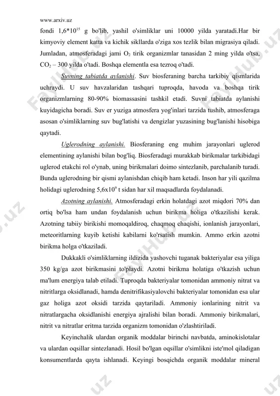 ratlar eritma tarzida organizm tomonidan o'zlashtiriladi. keyinchalik ulardan organik moddalar birinchi navbatda, aminokislotalar va ulardan oqsillar sintezlanadi. hosil bo'lgan oqsillar o'simlikni iste'mol qiladigan konsumentlarda qayta ishlanadi. keyingi bosqichda organik moddalar mineral moddalarga parchalanadi. bunda ammonifikasiyalovchi bakteriyalar guruhi organik moddalardagi azotni ammoniy tuzlarga aylantiradi. suvning toza qatlamida azot mikdori quruqlikdan kelib qo'shilgan azot miqdori hisobiga bir oz ko'proq bo'ladi. shuningdek atmosferadagi ammiakni erib tushishi okeandagi o'simlik va hayvonlar qoldiqlarini parchalinishi hisobiga ortadi. noosfera – biosferaning yangi sifat holati. biosfera to'xtovsiz rivojlanib, shakllanib kelayotgan ekan unda insonning roli juda katta. biosferada inson faoliyati tufayli turli ijobiy va salbiy o'zgarishlar kuzatilmoqda. inson o'z mehnatini engillashtirish maqsadida yaratgan texnika vositalari, biosfera tarkibida texnosferani hosil bo'lishiga sabab bo'ldi. bu esa o'z navbatida atrof muhit holatini salbiy tomonga o'zgartirdi. biosfera bu ulkan sistema uni inson to'la-to'kis boshqarishga qodir emas. biosfera holatini yaxshilash uchun inson unga ijobiy ta'sir etishni ko'paytirishi lozim. hozirgi ekologik muammolar insoniyatni biosferaga nisbatan …