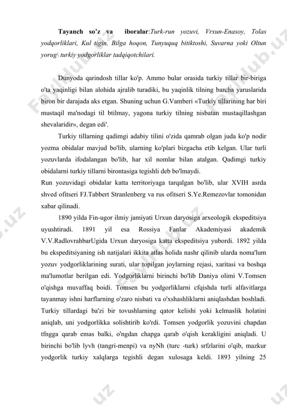 i aniqlab, uni yodgorlikka solishtirib ko'rdi. tomsen yodgorlik yozuvini chapdan tfngga qarab emas balki, o'ngdan chapga qarab o'qish kerakligini aniqladi. u birinchi bo'lib lyvh (tangri-menpi) va nynh (turc -turk) srfzlarini o'qib, mazkur yodgorlik turkiy xalqlarga tegishli degan xulosaga keldi. 1893 yilning 25 noyabrida deyarli barcha harflarning aniqlab yodgorliklarning «siri»ni ochdi. bu orada v.v.radlov ham tomsen kashfiyotidan bexabar holda 15 ta harfni aniqlaydi. v.v.radlov o'zining v.tomsenning kashjiyotiga tayanib, urxun daryosi atrojida topilgan bir necha yodgorliklar matnini birinchi bo'lib tarjima qildi. shunday qilib, daniya olimi v.tomsen ikki so`zni (o`qigan bo`lsa-da, ayni bir vaqtda nemis olimi v.v.radlovning ham bu yozuvlarni o'qishda xizmatlari kattadir. bu yozuv turkiy xalqlarning islomgacha qo`llangan 38 harfdan iborat urxun-enasoy yozuvi bo`lib, «turk-run yozuvi», «sibirng yozuvi», «titrkiy yozuv», «dulbarjin» kabi nomlar bilan ham yuritiladi. yodgorliklar ongdan chapga qarab yozilgan va harflari bir-biriga bog`lanmagan. turkiy xalqlar islomgacha urxun-enasoy alifbosidan tashqari, eski uyg'ur, moniy, braxmon, sffgd, suryoniy yozuvlaridan ham foydalanganlar. lekin eng …