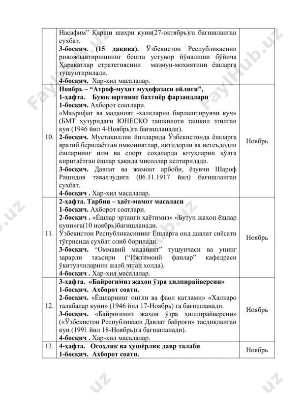 р келтирилади. 3-босқич. давлат ва жамоат арбоби, ёзувчи шароф рашидов таваллудига (06.11.1917 йил) бағишланган сухбат. 4-босқич . хар-хил масалалар. ноябрь 11. 2-ҳафта. тарбия – ҳаёт-мамот масаласи 1-босқич. ахборот соатлари. 2-босқич . «ёшлар эртанги ҳаётимиз» «бутун жаҳон ёшлар куни»га(10 ноябрь)бағишланади. ўзбекистон республикасининг ёшларга оид давлат сиёсати тўғрисида сухбат олиб борилади. 3-босқич. “оммавий маданият” тушунчаси ва унинг зарарли таъсири (“ижтимоий фанлар” кафедраси ўқитувчиларини жалб этган холда). 4-босқич . хар-хил масалалар. ноябрь 12. 3-ҳафта. «байроғимиз жаҳон ўзра ҳилпирайверсин» 1-босқич. ахборот соати. 2-босқич. «ёшларнинг онгли ва фаол қатлами» «халкаро талабалар куни» (1946 йил 17-ноябрь) га бағишланади. 3-босқич. «байроғимиз жаҳон ўзра ҳилпирайверсин» («ўзбекистон республикаси давлат байроғи» тасдиқланган кун (1991 йил 18-ноябрь)га бағишланади). 4-босқич . хар-хил масалалар. ноябрь 13. 4-ҳафта. огоҳлик ва ҳушёрлик давр талаби 1-босқич. ахборот соати. 2-босқич. 1 декабрь – “бутунжаҳон оитсга қарши кураш куни” бўйича маълумотлар бериш. 3-босқич. 1-курс мураббийлари учун 1-курсга қабул қилинган талабалар билан «мен танлаган мутахассислик» мавзусида давра суҳбатларини ўтказиш. …
