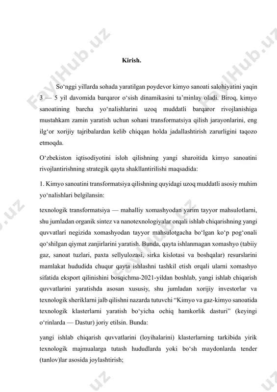 shu jumladan xorijiy investorlar va texnologik sheriklarni jalb qilishni nazarda tutuvchi “kimyo va gaz-kimyo sanoatida texnologik klasterlarni yaratish bo‘yicha ochiq hamkorlik dasturi” (keyingi o‘rinlarda — dastur) joriy etilsin. bunda: yangi ishlab chiqarish quvvatlarini (loyihalarini) klasterlarning tarkibida yirik texnologik majmualarga tutash hududlarda yoki bo‘sh maydonlarda tender (tanlov)lar asosida joylashtirish; yuqori qo‘shimcha qiymatga ega tayyor mahsulot ishlab chiqarish quvvatlarini kimyoviy xomashyo va yarim tayyor mahsulotlar negizida yaratish inobatga olinsin. belgilansinki, dasturga quyidagi texnologik klasterlar kiritiladi: “navoiyazot” aj, “qo‘ng‘irot soda zavodi” mchj, ustyurt va sho‘rtan gaz-kimyo majmualari hamda sintetik suyuq yoqilg‘ini ishlab chiqarish zavodining ishlab chiqarish va unga tutash hududlari transformatsiya va xususiylashtirish jarayonlari tugagandan so‘ng, jamiyatlarning vakolatli boshqaruv organlari qarorlari asosida “farg‘onaazot” aj va farg‘ona neftni qayta ishlash zavodining ishlab chiqarish va unga tutash hududlaribosqich qisqartirish. kimyo sanoatini yanada rivojlantirish, uglevodorodlar va mineral resurslarni chuqur qayta ishlash orqali sohani diversifikatsiya qilish, yangi ishlab chiqarish obyektlarini yaratish hamda ichki va tashqi bozorda talab …