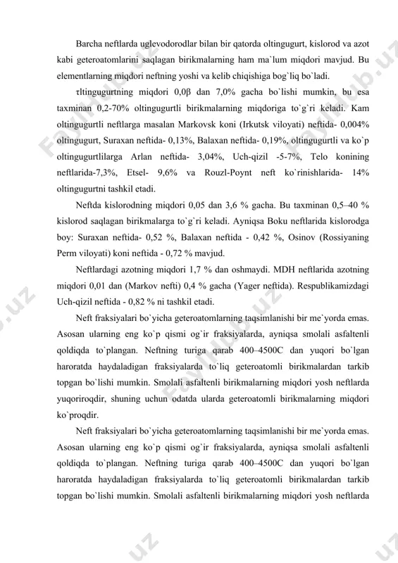 iqda to`plangan. neftning turiga qarab 400–4500c dan yuqori bo`lgan haroratda haydaladigan fraksiyalarda to`liq geteroatomli birikmalardan tarkib topgan bo`lishi mumkin. smolali asfaltenli birikmalarning miqdori yosh neftlarda yuqoriroqdir, shuning uchun odatda ularda geteroatomli birikmalarning miqdori ko`proqdir. birtta kon neftlarning elementli va guruhli tarkibi hamda fizikaviy va kimyoviy xossalari neft yotgan joy va uning chuqurligiga qarab ancha farq qiladi. masalan, devon davridagi qatlamlarga taaluqli bo`lgan romashkin konidagi neftlarning zichligi 0,86β0 va oltingugurt miqdori 1,61 %, qachonkim o`sha konning o`zidagi, ammo yoshroq karbon davridagi qatlamlarda joylashgan neftlarning zichligi 0,8909 va oltingugurtning miqdori 3,5 %. xuddi shu hodisani bavlin koni neftlarida ham kuzatish mumkin, devon davridagilarda esa 1,4 % oltingugurt, karbon davridagilarda esa - 2,8 %. ust-baliq neftidagi oltingugurtning miqdori qazib olish sharoitiga qarab 1,40 dan 2,06 % gacha, sharqiy sibirdagi markovsk koni neftida esa 0,004 dan 0,89 % gacha bo`lgan chegaralarda o`zgaradi. neftning mineral komponentlariga metall va kislotalar bilan hosil qilingan tuzlar, metall komplekslari …