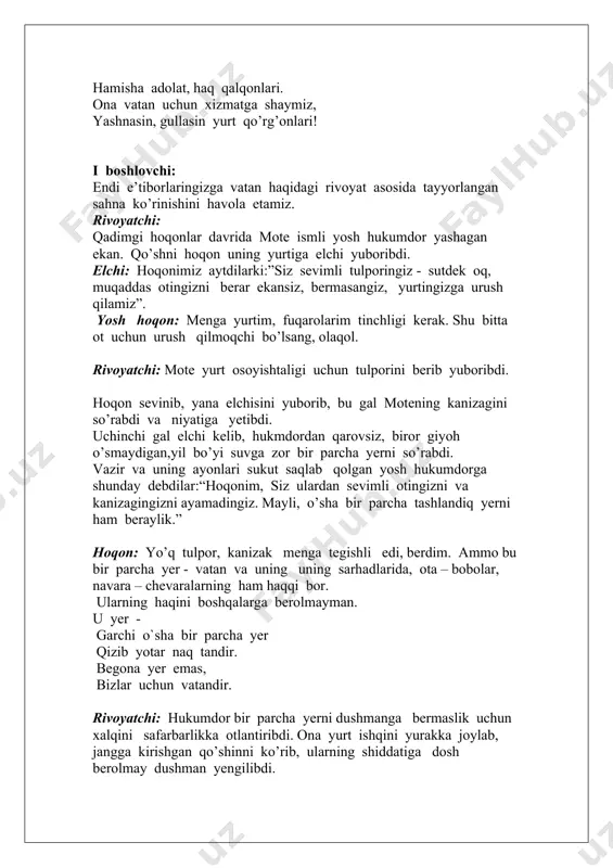 oqon sevinib, yana elchisini yuborib, bu gal motening kanizagini so’rabdi va niyatiga yetibdi. uchinchi gal elchi kelib, hukmdordan qarovsiz, biror giyoh o’smaydigan,yil bo’yi suvga zor bir parcha yerni so’rabdi. vazir va uning ayonlari sukut saqlab qolgan yosh hukumdorga shunday debdilar:“hoqonim, siz ulardan sevimli otingizni va kanizagingizni ayamadingiz. mayli, o’sha bir parcha tashlandiq yerni ham beraylik.” hoqon: yo’q tulpor, kanizak menga tegishli edi, berdim. ammo bu bir parcha yer - vatan va uning uning sarhadlarida, ota – bobolar, navara – chevaralarning ham haqqi bor. ularning haqini boshqalarga berolmayman. u yer - garchi o`sha bir parcha yer qizib yotar naq tandir. begona yer emas, bizlar uchun vatandir. rivoyatchi: hukumdor bir parcha yerni dushmanga bermaslik uchun xalqini safarbarlikka otlantiribdi. ona yurt ishqini yurakka joylab, jangga kirishgan qo’shinni ko’rib, ularning shiddatiga dosh berolmay dushman yengilibdi. ii boshlovchi: o’zbekiston respublikasi konstitutsiyasining xi bob 52 - moddasida shunday deyiladi: “o’zbekiston respublikasini himoya qilish - o’zbekiston respublikasi …