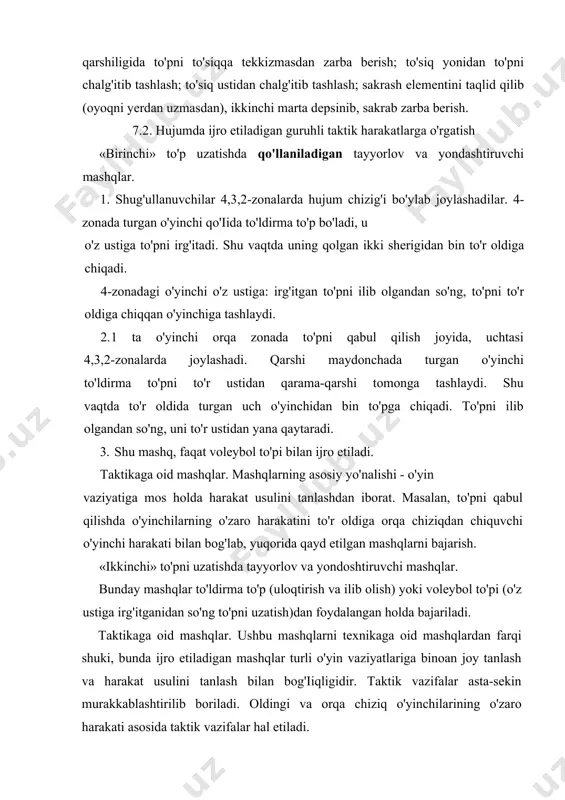 . «birinchi» va «ikkinchi» to'p uzatish elementlarini birga qo'shgan holda taktik mashqlarni qo'llashda ham tayyorlov, yondoshtiruvchi, texnika va taktikaga oid mashqlardan foydalaniladi. hujumda qo'llaniladigan guruhli taktik mashqlar to'siqlar ishtirokida o'zlashtiriladi. bunda favqulodda ro'y beradigan turli o'yin vaziyatlari yaratiladi. taktik mashqlar turli signallar (tovush, qarsak, ko'rsatma, buyruq, ishora) asosida amalga oshiriladi. hujumda qo'llaniladigan jamoa taktik harakatlariga o'rgatish o'rgatish jarayonida jamoa taktik harakatlari pirovard maqsad qilib olinadi. hujumda qo'llaniladigan jamoa taktik harakatlarining samara-dorligi yakka va guruhli taktik harakatlar samaradorligi bilan belgilanadi. shuning uchun: 1. dastawal jamoani qaysi taktik tizim bo'yicha o'ynashi aniqlanadi; 2. shu asosda eng samarali guruhli taktik harakatlar tanlanadi; 3. keyingi bosqichda yakka taktik harakatlarga o'yin vaziyatini yakunlovchi elementi sifatida ustuvorlik beriladi. hujumda qo'llaniladigan jamoa taktik harakatlariga o'rgatishda avvalambor o'yinni oldingi chiziq o'yinchi (uzatuvchi)si orqali uyushtirish tizimi so'nggi bosqichda o'zlashtirilishi tavsiya etiladi. jamoa taktik harakatlariga o'rgatish 6 o'yinchi - «jamoa» ishtirokida tashkil etiladi. hujumda qo'llaniladigan jamoa taktik harakatlariga o'rgatishda ham …