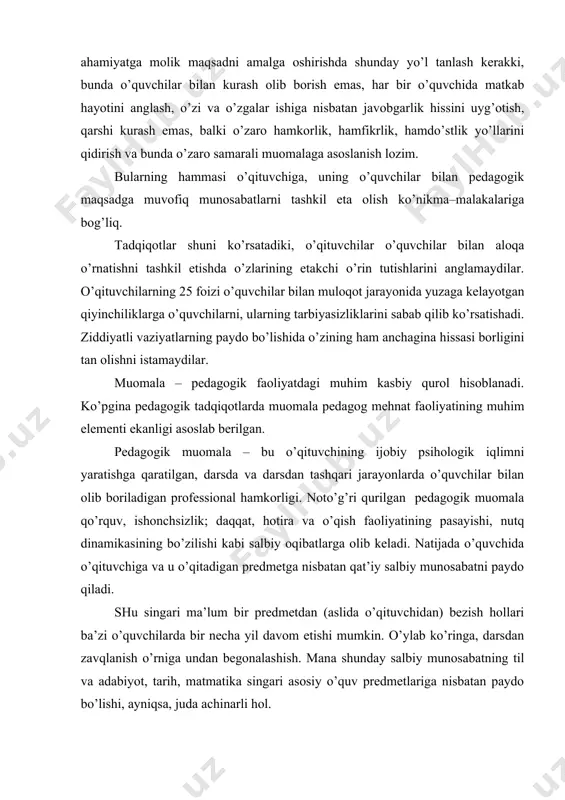 ari ba’zi o’quvchilarda bir necha yil davom etishi mumkin. o’ylab ko’ringa, darsdan zavqlanish o’rniga undan begonalashish. mana shunday salbiy munosabatning til va adabiyot, tarih, matmatika singari asosiy o’quv predmetlariga nisbatan paydo bo’lishi, ayniqsa, juda achinarli hol. aslida o’qituvchi va o’quvchi orasidagi muomala o’quvchiga zavq, o’quv-biluv faoltiyatiga nisbatan chanqoqlikni paydo qilishi, o’quv tarbiya jarayonining ijtimoiy–psihologik mahsuldorligini oshirishga ijobiy ta’sir ko’rsatish lozim. pedagogik muomala ijtimoiy psihik jarayon sifatida quyidagi vazifalarga yo’naltirilganligi bilan harakterlanadi: · shahsni anglash; · o’zaro o’rin almashish (o’quvchi - o’qituvchi); · hamfikrlik; · o’z – o’zini anglash; · o’zaro ahborot almashish. muomalaning o’zaro ahborot almashish vazifasi o’quv–tarbiya jarayoniga nisbatan ijobiy motivlarni yuzaga keltirib, o’quv muomalasi ustida birgalikda bosh qotirish imkoniyatini paydo qiladi. shahs faoliyatining ijtimoiy hatti–harakat maydonini vujudga keltirish, ya’ni rollar orqali muomala o’rnatish, unda ijtimoiy hulq-atvorning u yoki bu ko’rinishini shakllantiradi. o’zaro ijtimoiy rollarni almashitirish shahs(ning) turli qirallarining namoyon bo’lishiga, shuningdek, boshqa kishining o’rniga o’zini qo’yib ko’rish orqali …