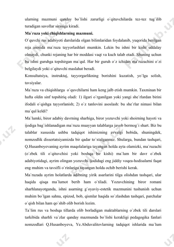 blarga javob bermog`i shart. biz bu talablar xususida ushbu tadqiqot ishimizning avvalgi bobida, shuningdek, nomzodlik dissertatsiyamizda bir qadar to`xtalganmiz. shularga, bundan tashqari, q.husanboyevaning ayrim maqolalariga tayangan holda ayta olamizki, ma`ruzachi (o`zbek tili o`qituvchisi yoki boshqa bir kishi) ma`lum bir davr o`zbek adabiyotidagi, ayrim olingan yozuvchi ijodidagi eng jiddiy voqea-hodisalarni faqat eng muhim va tavsifli o`rinlariga tayangan holda ochib berishi kerak. ma`ruzada ayrim holatlarda adibning yirik asarlarini tilga olishdan tashqari, ular haqida qisqa ma`lumot berib ham o`tiladi. yozuvchining biror romani sharhlanayotganda, ishni asarning g`oyaviy-estetik mazmunini tushunish uchun muhim bo`lgan sahna, epizod, bob, qismlar haqida so`zlashdan tashqari, parchalar o`qish bilan ham qo`shib olib borish lozim. ta`lim rus va boshqa tillarda olib borladigan maktablarning o`zbek tili darslari tarkibida sharhli va`zlar qanday mazmunda bo`lishi kerakligi pedagogika fanlari nomzodlari q.husanboyeva, ye.abduvalitovlarning tadqiqot ishlarida ma`lum darajada yoritilgan. q.husanboyevaning ta`kidlashicha, “sharhli va`zlar asosan yuqori sinflarda qo`llanadi. ular o`zbek maktablarining adabiyot darsliklarida alohida mavzu shaklida berilsa ham, asosan …