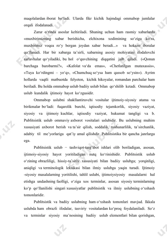 ladi. m., isyon, irqchilik, qo‘poruvchilar, siyosiy tanglik, bitim va boshqalar. publitsistik uslub - matbuot, radio, teleko‘rsatuvga xos bo‘lgan tildir. bu uslub rasmiy va dolzarb xabarlar, axborotlar, e’lonlar, reportaj, bosh maqolalardan iborat bo‘ladi. ularda fikr kichik hajmdagi ommabop jumlalar orqali ifodalanadi. zarur o‘rinda asoslar keltiriladi. shuning uchun ham rasmiy xabarlarda «muxbirimizning xabar berishicha, elchixona xodimining so‘ziga ko‘ra, muxbirimiz voqea ro‘y bergan joydan xabar beradi...» va hokazo iboralar qo‘llanadi. har bir xabarga ta’sirli, xabarning asosiy mohiyatini ifodalovchi sarlavhalar qo‘yiladiki, bu hol o‘quvchining diqqatini jalb qiladi. («qonun barchaga barobarmi?», «kafolat va‘da emas», «chetlatilgan mutaxassis», «tuya ko‘rdingmi – yo‘q», «chumchuq so‘ysa ham qassob so‘ysin»). ayrim hollarda vaqtli matbuotda felyeton, kichik hikoyalar, romandan parchalar ham beriladi. bu holda ommabop uslub badiiy uslub bilan qo‘shilib ketadi. ommabop uslub kundalik ijtimoiy hayot ko‘zgusidir. ommabop uslubni shakllantiruvchi vositalar ijtimoiy-siyosiy atama va birikmalar bo‘ladi: fuqarolik burchi, iqtisodiy tejamkorlik, siyosiy vaziyat, siyosiy va ijtimoiy kuchlar, iqtisodiy vaziyat, hukumat tangligi va …