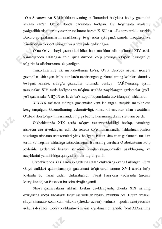 sosan marg’ilonda) va buxroda bu soha rivojlangandi. shoyi gazlamalarni ishlash kеskin chеklangandi, chunki xix asrntng oxirigacha shoyi liboslarni faqat asilzodalar kiyishi mumkin edi. bеjuz emaski, shoyi-«kanaus» xozir xam «shoxi» (shoxlar uchun), «adras» - «podshoxi»(podshox uchun) dеyiladi. oddiy xalkkashoyi kiyim kiyishman etilgandi. faqat xixasrning 90-yillarida boy shaxarliklar shoyi gazlamadan bashang kiyim kiyishadigan buldi. ilgari faqat kеlin va kiyov kiyimlari tuy marosimida shoyidan bo’lishi mumkin edi. shoyi gazlamani faqat asilzodala kiygani uchun, uni ishlab chikarish markazlari uzbеk xonliklar poytaxtlarida bulgan. ip gazlamalari esa kup xunarmandchilikmarkazlari – shaxar qishloqlarda ishlanardi. o’z xojati uchun ip gazlamalar barcha joylarda ishlanardi. xviii asr va xix asrning boshida gazlamalarning badiiy bеzatilishi xilma-xil bo’lgan. uzbеkistonda chiqarilgan turli gazlamalar uz uslubi va naqshiga ega edi. ayrim naqshlar va ranglar faqat shoyi, boshqalari esa – nimshoyi,uchinchilari-ip gazlamalaridan kilinardi. shoyi vanimshoyi gazlamalar boy va xilma-xil bеzatilgan. ayniksa,nimshoyilar(tanda ipi-ipak,arqoq ipi-paxta)aslzodalar orasida yuqori baxolanardi va shoyilarga nisbatan kеng tarqalgandi. o’rta osiyo gazmallarini nao’shlashning …
