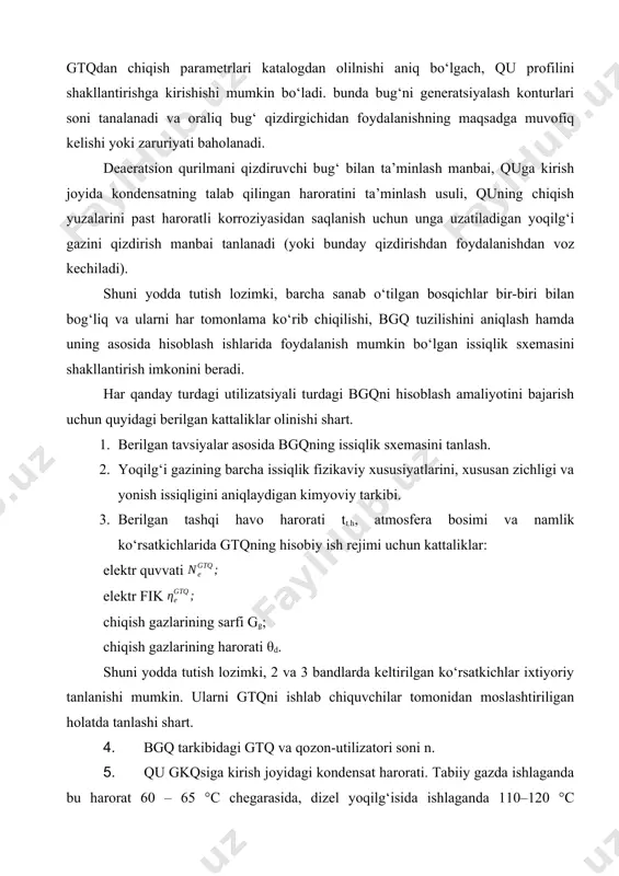 al xarajatlar ko‘tarilib ketishi kabi omillar ta’sir ko‘rsatadi. gtqning birlik iste’mol quvvatini aniqlab olgandan keyin, katalog yordamida aniq bitta gtq tanlanadi. shundan keyingina bo‘lajak bgq loyihalanishi mumkin. gtqdan chiqish parametrlari katalogdan olilnishi aniq bo‘lgach, qu profilini shakllantirishga kirishishi mumkin bo‘ladi. bunda bug‘ni generatsiyalash konturlari soni tanalanadi va oraliq bug‘ qizdirgichidan foydalanishning maqsadga muvofiq kelishi yoki zaruriyati baholanadi. deaeratsion qurilmani qizdiruvchi bug‘ bilan ta’minlash manbai, quga kirish joyida kondensatning talab qilingan haroratini ta’minlash usuli, quning chiqish yuzalarini past haroratli korroziyasidan saqlanish uchun unga uzatiladigan yoqilg‘i gazini qizdirish manbai tanlanadi (yoki bunday qizdirishdan foydalanishdan voz kechiladi). shuni yodda tutish lozimki, barcha sanab o‘tilgan bosqichlar bir-biri bilan bog‘liq va ularni har tomonlama ko‘rib chiqilishi, bgq tuzilishini aniqlash hamda uning asosida hisoblash ishlarida foydalanish mumkin bo‘lgan issiqlik sxemasini shakllantirish imkonini beradi. har qanday turdagi utilizatsiyali turdagi bgqni hisoblash amaliyotini bajarish uchun quyidagi berilgan kattaliklar olinishi shart. 1. berilgan tavsiyalar asosida bgqning issiqlik sxemasini tanlash. …