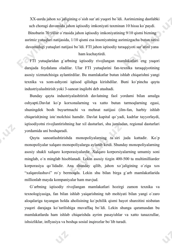 mamlakatlari hozirgi zamon texnika va texnologiyasiga, fan bilan ishlab yaiqarishning tub mohiyati bilan yangi o`zaro aloqalariga tayangan holda aholisining ko`pchilik qismi hayot sharoitini nisbatan yuqori darajaga ko`tarilishiga muvaffaq bo`ldi. lekin shunga qaramasdan bu mamlakatlarda ham ishlab chiqarishda ayrim pasayishlar va xatto tanazzullar, ishsizliklar, inflyasiya va boshqa sosial inqirozlar bo`lib turadi. tashqi savdo hajmi 100 mlrd aqsh dollaridan yuqori bo`lgan davlatlar: aqsh, kanada, yaponiya, buyuk britaniya, gfr, fransiya, italiya, niderlandiya, xitoy. sanoatlashish yo`lidan borayotgan rivojlanayotgan mamlakatlarda sanoat 2-jahon urushiga qadar o`tgan vaqtdagidan 2-3 marta tezroq o`smoqda, xatto g`arb mamlakatlaridan ham tezroq rivojlanmoqda. shunga xos ravishda ishlab chiqarish daradasi ham o`sdi. shu bilan birga hali o`nlab zaif rivojlangan mamlakatlar borki, ularning ko`pi sanoatlashishgacha bo`lgan darajasiga ham ko`tarilgani yo`q. ftining jahon xo`jaligi asosiy tarmoqlariga ta`siri: industrial jamiyatdan industrial xo`jalik orti jamiyatiga. jahon xo`jaligida xvii-xix asrlardagi sanoat to`ntarishigacha agrar tuzilishi yakka xukmron edi. unda moddiy boylikning asosiy manbai qishloq xo`jaligi va u bilan bog`liq …