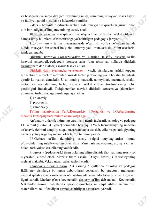 muayyan fanga xos bo’lgan tushunchalarda insoniyat tomonidan ijtimoiy taraqqiyot jarayonida to’plangan bilimlar aks etadi. didaktikaning tushunchali-terminologik tizimi muntazam yangilanib va to’ldirilib borilmoqda. didaktikaning asosiy kategoriyalari (tushunchalar) quyidagilardan iborat: 1.ta’lim - o’quvchilarga nazariy bilimlarni berish asosida ularda amaliy ko’nikma va malakalarni shakllantirish, ularning bilish qobiliyatlarini o’stirish va dunyoqarashlarini tarbiyalashga yo’naltirilgan jarayon; 2.bilim – shaxsning ongida tushunchalar, sxemalar, ma’lum obrazlar ko’rinishida aks etuvchi borliq haqidagi tizimlashtirilgan ilmiy ma’lumotlar majmui; 3.bilim olish – idrok etish, o’rganish, mashq qilish va muayyan tajriba asosida xulq-atvor hamda faoliyat ko’nikma, malakalarining mustahkamlanib, mavjud bilimlarning takomillashib, boyib borish jarayoni; 4.ko’nikma – shaxsning muayyan faoliyatni tashkil eta olish qobiliyati; 5.malaka–muayyan harakat yoki faoliyatni bajarishning avtomatlashtirilgan shakli; 6.ta’lim metodlari – ta’lim jarayonida qo’llanilib, uning samarasini ta’minlovchi usullar majmui; 7.ta’lim mazmuni – shaxsning aqliy va jismoniy qobiliyatini har tomonlama rivojlantirish, dunyoqarashi, odobi, xulqi, ijtimoiy hayot va mehnatga tayyorlik darajasini shakllantirish jarayonining mohiyati; 8.ta’lim vositalari – ta’lim samaradorligini ta’minlovchi obyektiv (darslik, o’quv …