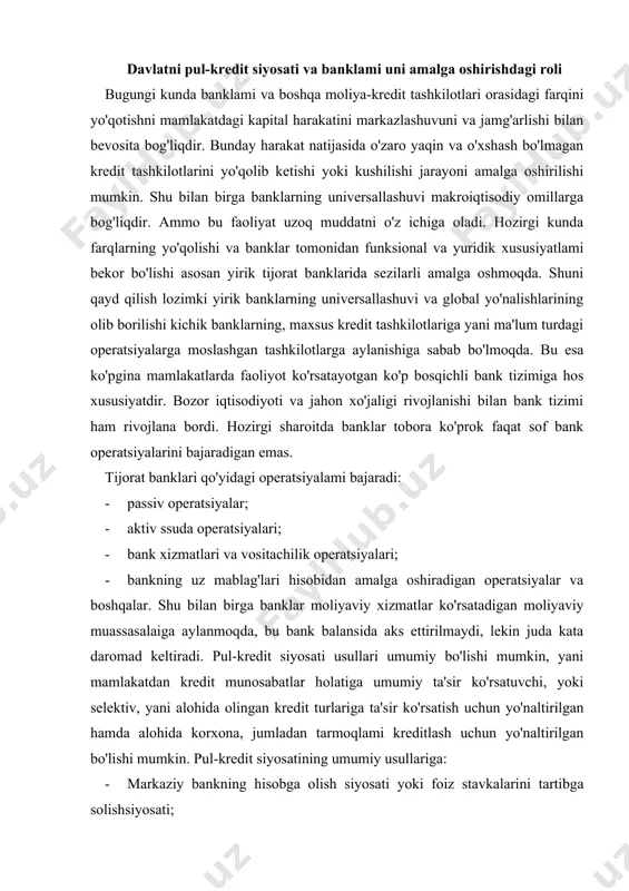 arini bajaradigan emas. tijorat banklari qo'yidagi operatsiyalami bajaradi: · passiv operatsiyalar; · aktiv ssuda operatsiyalari; · bank xizmatlari va vositachilik operatsiyalari; · bankning uz mablag'lari hisobidan amalga oshiradigan operatsiyalar va boshqalar. shu bilan birga banklar moliyaviy xizmatlar ko'rsatadigan moliyaviy muassasalaiga aylanmoqda, bu bank balansida aks ettirilmaydi, lekin juda kata daromad keltiradi. pul-kredit siyosati usullari umumiy bo'lishi mumkin, yani mamlakatdan kredit munosabatlar holatiga umumiy ta'sir ko'rsatuvchi, yoki selektiv, yani alohida olingan kredit turlariga ta'sir ko'rsatish uchun yo'naltirilgan hamda alohida korxona, jumladan tarmoqlami kreditlash uchun yo'naltirilgan bo'lishi mumkin. pul-kredit siyosatining umumiy usullariga: · markaziy bankning hisobga olish siyosati yoki foiz stavkalarini tartibga solishsiyosati; · ochiq bozordagi operatsiyalar, yoki davlat qimmatbaho-qog'ozlarini sotib olish vasotish; · majburiy zahira normalarini o'zgartirishlar kiradi. hisobga olish siyosati markaziy bankning tijorat banklari uchun oxirgi navbatdagi zahirasi sifatida kneditoriga ayalanishi bilan bog'liq. majburiy zahira normalarini tartibga solish hukumat talabi asosida tijorat banklarining belgilangan miqdoridagi pul mablag'larini markaziy bankdagi foizsiz …