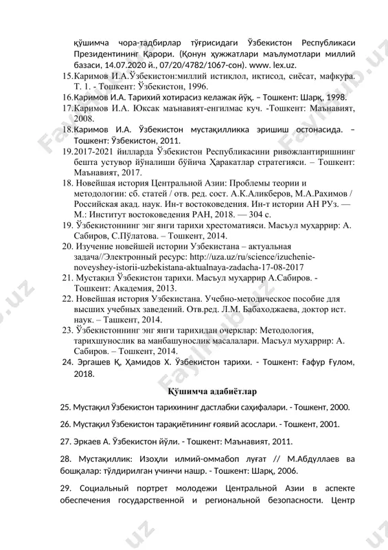 юксак маънавият-енгилмас куч. -тошкент: маънавият, 2008. 1. каримов и.а. ўзбекистон мустақилликка эришиш остонасида. – тошкент: ўзбекистон, 2011. 1. 2017-2021 йилларда ўзбекистон республикасини ривожлантиришнинг бешта устувор йўналиши бўйича ҳаракатлар стратегияси. – тошкент: маънавият, 2017. 18. новейшая история центральной азии: проблемы теории и методологии: сб. статей / отв. ред. сост. а.к.аликберов, м.а.рахимов / российская акад. наук. ин-т востоковедения. ин-т истории ан руз. — м.: институт востоковедения ран, 2018. — 304 с. 19. ўзбекистоннинг энг янги тарихи хрестоматияси. масъул муҳаррир: а. сабиров, с.пўлатова. – тошкент, 2014. 20. изучение новейшей истории узбекистана – актуальная задача//электронный ресурс: http://uza.uz/ru/science/izuchenie-noveyshey-istorii-uzbekistana-aktualnaya-zadacha-17-08-2017 21. мустақил ўзбекистон тарихи. масъул муҳаррир а.сабиров. - тошкент: академия, 2013. 22. новейшая история узбекистана. учебно-методическое пособие для высших учебных заведений. отв.ред. л.м. бабаходжаева, доктор ист. наук. – ташкент, 2014. 23. ўзбекистоннинг энг янги тарихидан очерклар: методология, тарихшунослик ва манбашунослик масалалари. масъул муҳаррир: а. сабиров. – тошкент, 2014. 24. эргашев қ, ҳамидов х. ўзбекистон тарихи. - тошкент: …