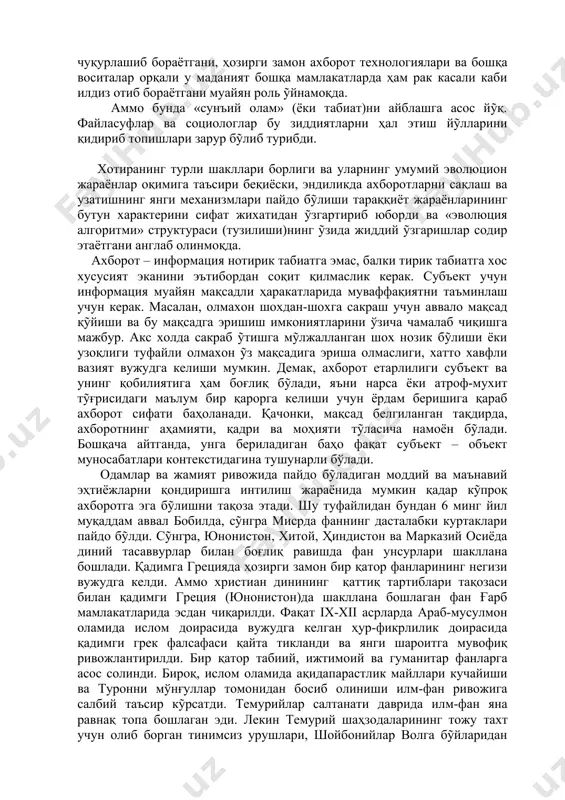 ъект учун информация муайян мақсадли ҳаракатларида муваффақиятни таъминлаш учун керак. масалан, олмахон шохдан-шохга сакраш учун аввало мақсад қỹйиши ва бу мақсадга эришиш имкониятларини ўзича чамалаб чиқишга мажбур. акс холда сакраб ỹтишга мỹлжалланган шох нозик бỹлиши ёки узоқлиги туфайли олмахон ỹз мақсадига эриша олмаслиги, хатто хавфли вазият вужудга келиши мумкин. демак, ахборот етарлилиги субъект ва унинг қобилиятига ҳам боғлиқ бỹлади, яъни нарса ёки атроф-мухит тỹғрисидаги маълум бир қарорга келиши учун ёрдам беришига қараб ахборот сифати баҳоланади. қачонки, мақсад белгиланган тақдирда, ахборотнинг аҳамияти, қадри ва моҳияти тỹласича намоён бỹлади. бошқача айтганда, унга бериладиган баҳо фақат субъект – объект муносабатлари контекстидагина тушунарли бўлади. одамлар ва жамият ривожида пайдо бỹладиган моддий ва маънавий эҳтиёжларни қондиришга интилиш жараёнида мумкин қадар кỹпроқ ахборотга эга бỹлишни тақоза этади. шу туфайлидан бундан 6 минг йил муқаддам аввал бобилда, сỹнгра мисрда фаннинг дасталабки куртаклари пайдо бỹлди. сỹнгра, юнонистон, хитой, ҳиндистон ва марказий осиёда диний тасаввурлар билан боғлиқ равишда фан …