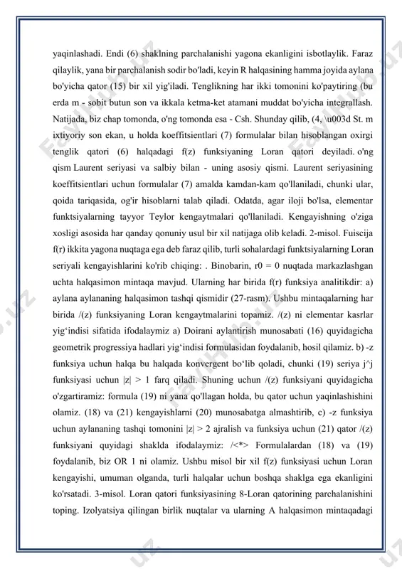 geometrik progressiya hadlari yig‘indisi formulasidan foydalanib, hosil qilamiz. b) -z funksiya uchun halqa bu halqada konvergent bo‘lib qoladi, chunki (19) seriya j^j funksiyasi uchun |z| > 1 farq qiladi. shuning uchun /(z) funksiyani quyidagicha o'zgartiramiz: formula (19) ni yana qo'llagan holda, bu qator uchun yaqinlashishini olamiz. (18) va (21) kengayishlarni (20) munosabatga almashtirib, c) -z funksiya uchun aylananing tashqi tomonini |z| > 2 ajralish va funksiya uchun (21) qator /(z) funksiyani quyidagi shaklda ifodalaymiz: / formulalardan (18) va (19) foydalanib, biz or 1 ni olamiz. ushbu misol bir xil f(z) funksiyasi uchun loran kengayishi, umuman olganda, turli halqalar uchun boshqa shaklga ega ekanligini ko'rsatadi. 3-misol. loran qatori funksiyasining 8-loran qatorining parchalanishini toping. izolyatsiya qilingan birlik nuqtalar va ularning a halqasimon mintaqadagi tasnifi f (z) funksiyaning tasvirini quyidagi ko‘rinishda qo‘llaymiz: va ikkinchi hadni o‘zgartiramiz. geometrik progressiya hadlari yig'indisi formulasini olamiz. topilgan ifodalarni (22) formulaga almashtirsak, bizda 4-misol bor. funktsiyani ingichka zq …
