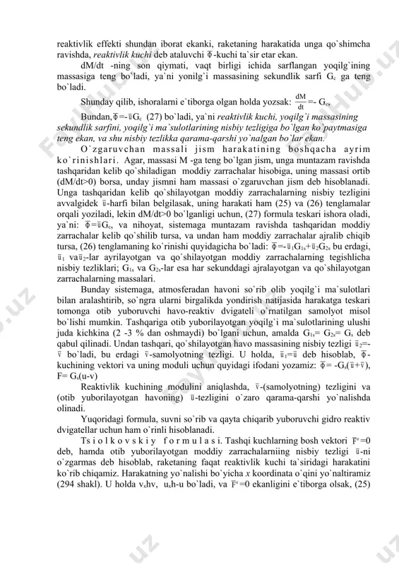 `rinishi quyidagicha bo`ladi: =- 1g1s+ 2g2s bu erdagi, 1 va 2-lar ayrilayotgan va qo`shilayotgan moddiy zarrachalarning tegishlicha nisbiy tezliklari; g1s va g2s-lar esa har sekunddagi ajralayotgan va qo`shilayotgan zarrachalarning massalari. bunday sistemaga, atmosferadan havoni so`rib olib yoqilg`i ma`sulotlari bilan aralashtirib, so`ngra ularni birgalikda yondirish natijasida harakatga teskari tomonga otib yuboruvchi havo-reaktiv dvigateli o`rnatilgan samolyot misol bo`lishi mumkin. tashqariga otib yuborilayotgan yoqilg`i ma`sulotlarining ulushi juda kichkina (2 -3 % dan oshmaydi) bo`lgani uchun, amalda g1s= g2s= gs deb qabul qilinadi. undan tashqari, qo`shilayotgan havo massasining nisbiy tezligi 2=- bo`ladi, bu erdagi -samolyotning tezligi. u holda, 1= deb hisoblab, -kuchining vektori va uning moduli uchun quyidagi ifodani yozamiz: = -gs( + ), f= gs(u-v) reaktivlik kuchining modulini aniqlashda, -(samolyotning) tezligini va (otib yuborilayotgan havoning) -tezligini o`zaro qarama-qarshi yo`nalishda olinadi. yuqoridagi formula, suvni so`rib va qayta chiqarib yuboruvchi gidro reaktiv dvigatellar uchun ham o`rinli hisoblanadi. ts i o l k o v s …