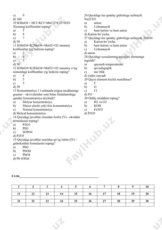 olizga uchraydi. na2co3 a) anion. b) uchramaydi c) ham kation va ham anion d) kation bo’yicha. 27 quyidagi tuz qanday gidrolizga uchraydi. feso4 a) kation bo’yicha. b) ham kation va ham anion c) uchramaydi d) anion 28 quyidagi xossalarning qaysilari elementga tegishli? a) qaynash temperaturasi b) qovushqoqlik c) mo’rtlik d) yadro zaryadi 29 qaysi element kuchli metallmas? a) f b) o c) cl d) fo 30 oddiy moddani toping? a) h2 va o3 b) koh c) fe2o3 d) p2o5 f.i.sh_____________________________________________________ 1 2 3 4 5 6 7 8 9 10 11 12 13 14 15 16 17 18 19 20 21 22 23 24 25 26 27 28 29 30 1. 0.5 mol al2(so4)3 moddasi dissotsialanganda qancha massa (gr) kation ajralib chiqadi? a) 54 b) 27 c) 56 d) 270 2. 0.5 mol al2(so4)3 moddasi dissotsialanganda qancha massa (gr) anion ajralib chiqadi ? a) 144 b) 13.5 c) 27 d) …