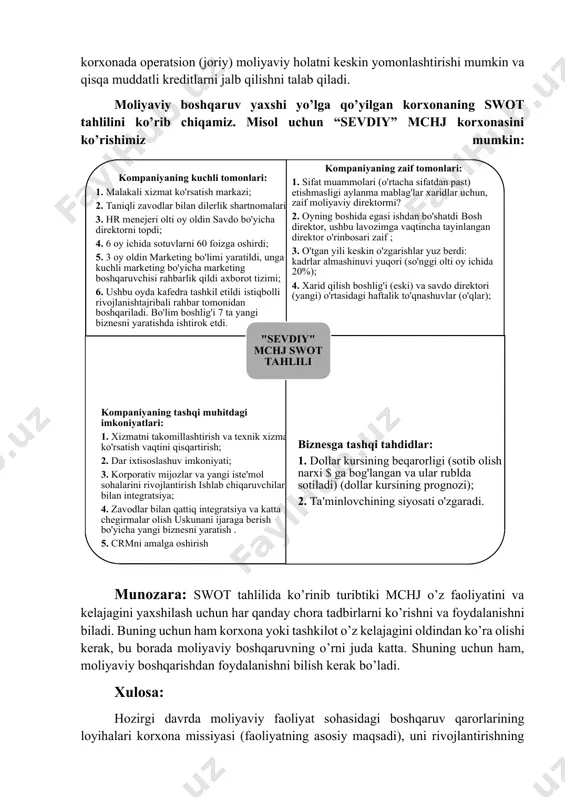 lash. moliyaviy menejment bir-biriga bog'liq bo'lgan boshqaruv qarorlarini ishlab chiqishni ta'minlaydigan boshqaruvning yaxlit tizimi sifatida ko'rib chiqilishi kerak, ularning har biri korxonaning umumiy moliyaviy natijalariga hissa qo'shadi. korxonaning moliyaviy resurslarini shakllantirish, taqsimlash va ulardan foydalanish sohasidagi barcha boshqaruv qarorlari bir-biri bilan bog'liq bo'lib, uning faoliyatiga ta'sir qiladi (foyda, rentabellik, manbalar miqdori va boshqalar) - ba'zan bu ta'sir qarama-qarshi bo'lishi mumkin. masalan, uzoq muddatli istiqbolda foydali investitsiya loyihasini amalga oshirish uchun moliyaviy mablag'larni yo'naltirish korxonada operatsion (joriy) moliyaviy holatni keskin yomonlashtirishi mumkin va qisqa muddatli kreditlarni jalb qilishni talab qiladi. moliyaviy boshqaruv yaxshi yo’lga qo’yilgan korxonaning swot tahlilini ko’rib chiqamiz. misol uchun “sevdiy” mchj korxonasini ko’rishimiz mumkin: munozara: swot tahlilida ko’rinib turibtiki mchj o’z faoliyatini va kelajagini yaxshilash uchun har qanday chora tadbirlarni ko’rishni va foydalanishni biladi. buning uchun ham korxona yoki tashkilot o’z kelajagini oldindan ko’ra olishi kerak, bu borada moliyaviy boshqaruvning o’rni juda katta. shuning uchun ham, moliyaviy boshqarishdan …