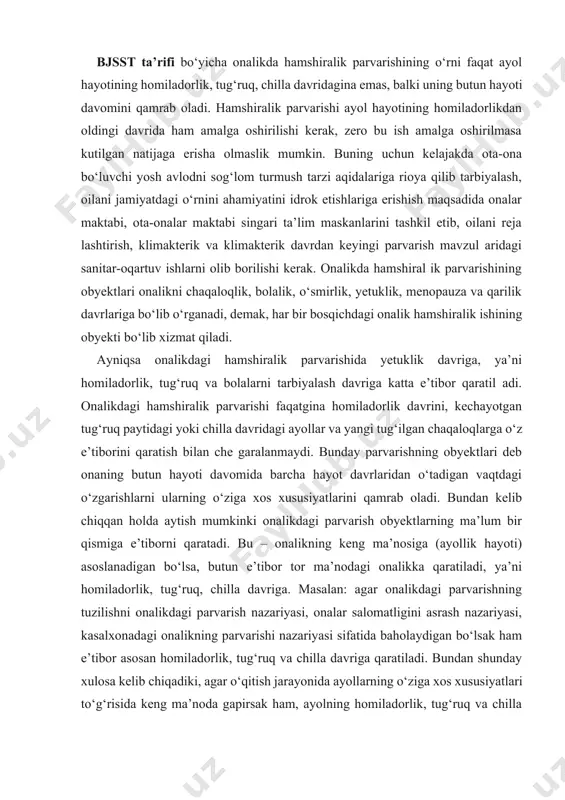 naning butun hayoti davomida barcha hayot davrlaridan o‘tadigan vaqtdagi o‘zgarishlarni ularning o‘ziga xos xususiyatlarini qamrab oladi. bundan kelib chiqqan holda aytish mumkinki onalikdagi parvarish obyektlarning ma’lum bir qismiga e’tiborni qaratadi. bu – onalikning keng ma’nosiga (ayollik hayoti) asoslanadigan bo‘lsa, butun e’tibor tor ma’nodagi onalikka qaratiladi, ya’ni homiladorlik, tug‘ruq, chilla davriga. masalan: agar onalikdagi parvarishning tuzilishni onalikdagi parvarish nazariyasi, onalar salomatligini asrash nazariyasi, kasalxonadagi onalikning parvarishi nazariyasi sifatida baholaydigan bo‘lsak ham e’tibor asosan homiladorlik, tug‘ruq va chilla davriga qaratiladi. bundan shunday xulosa kelib chiqadiki, agar o‘qitish jarayonida ayollarning o‘ziga xos xususiyatlari to‘g‘risida keng ma’noda gapirsak ham, ayolning homiladorlik, tug‘ruq va chilla davri bilan bog‘liq butun hayot jarayoni (barcha hayot davrlari) asosida parvarishni olib borish kerak bo‘ladi. onalikdagi parvarishning ayolning o‘sishi va rivojlanishi (jinsiy gar monlar ta’sirida) nuqtai nazaridan hamshiralik ishining boshqa sohalari bilan bo‘lgan aloqasi quyidagicha yoritiladi: a) onalikdagi parvarish doira sida inson funktsiyalaridan faqat onalik funktsiyasi keng yoritiladi. b) shuning …