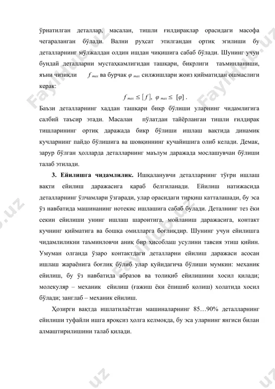 рур даражада мойлаб туриш ва уларни тайёрлашда ейилишга чидамли материаллар бронза, пластмасса ва шу каби материалларни ишлатилиши ейилишни камайтириш йўлларидир. 4. титрашга чидамлилик. машиналарнинг ишлаш тезликларини табора оширилиши ва деталларнинг оғирлигини камайтирилиши ҳар хил титрашларнинг пайдо бўлиши учун имкон яратади. маълумки титрашлар қўшимча кучларни ҳосил қилади, машинанинг нормал ишлашига салбий таъсир кўрсатади, деталларнинг толиқиши оқибатида ишдан чиқишини тезлаштиради. бу борада резонанс ходисаси айниқса хавфлидир. одатда, деталларнинг титрашга чидамлилигини таъминлаш учун резонанс ходисасини келтириб чиқарувчи омилларни топиб, ҳисоблаб уларни йўқотиш керак. машиналарда титраш ходисасини камайтириш учун статик ва динамик мувозанатлаш, шунингдек турли хил титрошни камайтирувчи сўнгдиргичлар масалан, махсус эластик элементларни, пружиналарни қўллаш тавсия этилади. 5. иссиққа чидамлилик. таркибида бир–бири билан ишқаланувчи деталлар бўлган машиналарда қизиш натижасида иссиқликнинг маълум даражада ортиб кетиши қуйидаги салбий холларга олиб келиши мумкин: деталларнинг мустаҳкамлиги камаяди; мойларнинг мойлаш ҳусусияти камаяди, натижада деталларни ейилиши ортиб, машинанинг аниқлиги камаяди. шунинг учун бундай машина, механизмларни лойиҳалашда уларда ҳосил бўладиган иссиқликнинг …