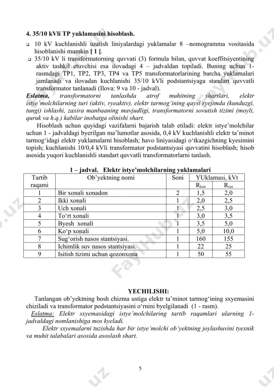 ,4 kvli transformator podstantsiyasi quvvatini hisoblash; hisob asosida yuqori kuchlanishli standart quvvatli transformatorlarni tanlash. 1 – jadval. elektr istye’molchilarning yuklamalari tartib raqami ob’yektning nomi soni yuklamasi, kvt rkun rtun 1 bir xonali xonadon 2 1,5 2,0 2 ikki xonali 1 2,0 2,5 3 uch xonali 1 2,5 3,0 4 to‘rt xonali 1 3,0 3,5 5 byesh xonali 1 3,5 5,0 6 ko‘p xonali 1 5,0 10,0 7 sug‘orish nasos stantsiyasi. 1 160 155 8 ichimlik suv nasos stantsiyasi. 1 22 25 9 isitish tizimi uchun qozonxona 1 50 55 yechilishi: tanlangan ob’yektning bosh chizma ustiga elektr ta’minot tarmog‘ining sxyemasini chiziladi va transformator podstantsiyasini o‘rnini byelgilanadi (1 - rasm). eslatma: elektr sxyemasidagi istye’molchilaring tartib raqamlari ularning 1-jadvaldagi nomlanishiga mos kyeladi. elektr sxyemalarni tuzishda har bir istye’molchi ob’yektning joylashuvini tyexnik va muhit talabalari asosida asoslash shart. 1-rasm. qishloqdagi elektr istye’molchilarning joylashuvi kuchlanishli 0,4 kv elektr tarmoqning yuklamasini hisoblash transformator podstantsiyasidan uzatiluvchi 1–liniya …