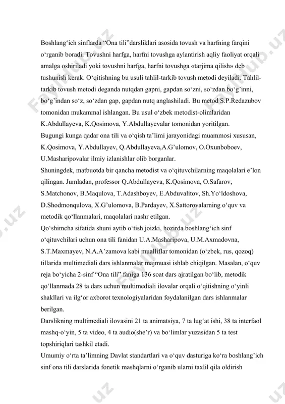 rida fonetik o‘zgarishga uchragan so‘zlarni o‘rganish va taxlil qilish orqali o‘quvchilarning hosil qilingan ko‘nikmalarini shakllantirish kurs ishining vazifalari: maskur muamoga oid ilmiy- metodik adabiyotlarni o‘rganish va taxlili; amaldagi ona tili darsliklaridan o‘rin olgan fonetik hodisaga uchragan so‘zlarning mashq va topshiriqlarni tahliliy o‘rganib chiqish. o‘quvchilarni mustaqil ishlashga yo‘naltiruvchi mashq va topshiriqlarni ishlash jarayonida didaktik o‘yinlardan foydalanish ishlab chiqilgan ta’limiy hamda didaktik vositalarni samaradorlik darajasini aniqlash; i bob. boshlangʻich sinflarda fonetikani o‘rganishning ilmiy-metodik asoslari 1.1. boshlang‗ich sinflarda ona tili o‗qitish metodikasi fanining predmeti boshlang‗ich sinflarda ona tili o‗qitish metodikasi fanining predmeti o‗quvchilarga o‗zbek tilini o‗rgatish yollari va vositalari, ona tilini egallash, ya‘ni nutqni, o‗qish va yozishni, grammatika va imloni o‗zlashtirib olish to‗g‗risidagi ilmdir. umumiy o‗rta ta‘lim muassasalarida (1-9-sinf) ona tili fanini o‗qitishning asosiy maqsadi – o‗z fikrini og‗zaki va yozma tarzda to‗g‗ri va ravon bayon qiladigan, kitobxonlik madaniyati shakllangan, mustaqil va ijodiy fikrlay oladigan, o‗zgalar fikrini anglaydigan, muloqot va nutq madaniyati rivojlangan …