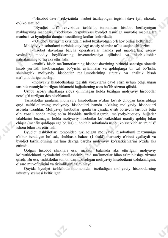 ustun) ustidan chizib qo’yiladi. moliyaviy hisobotlar shakllari (jamlanma hisobotlardan tashqari) “bosh-jurnal kitobi” (308-shakl) va boshqa tegishli hisob registrlari ma’lumotlari asosida tuziladi. moliyaviy hisobotlar shakllarining manzil (ust) qismi quyidagi tartibda to’ldiriladi: -“tashkilot nomi” rekvizitida tashkilotning to’liq nomi ko’rsatiladi; -“bo’lim, kichik bo’lim, bob” rekvizitida tashkilotning byudjet tasnifining vazifaviy va tashkiliy jihatdan bo’linishi (belgilanishi) keltiriladi; -“hisobot davri” rekvizitida hisobot tuzilayotgan tegishli davr (yil, chorak, oy) ko’rsatiladi; -“byudjet turi” rekvizitida tashkilot tomonidan hisobot berilayotgan mablag’ning manbasi o’zbekiston respublikasi byudjet tasnifiga muvofiq mablag’lar manbasi va byudjetlar darajasi tasnifining kodlari keltiriladi; -“o’lchov birligi” rekvizitida hisobot tuzilayotgan o’lchov birligi keltiriladi. moliyaviy hisobotlarni tuzishda quyidagi asosiy shartlar to’liq saqlanishi lozim: -hisobot davridagi barcha operatsiyalar hamda pul mablag’lari, asosiy vositalar, moddiy boyliklarning inventarizatsiya qilinishi va hisob-kitoblar natijalarining to’liq aks ettirilishi; -analitik hisob ma’lumotlarining hisobot davrining birinchi sanasiga sintetik hisob yuritish hisobvaraqlari bo’yicha aylanmalar va qoldiqlarga bir xil bo’lishi, shuningdek moliyaviy hisobotlar ma’lumotlarining sintetik va analitik hisob ma’lumotlariga mosligi; -moliyaviy …