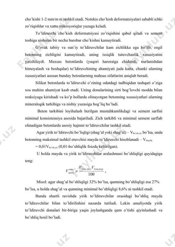 ’shliqligi esa 27% bo’lsa, u holda shag’al va qumning minimal bo’shliqligi 8,6% ni tashkil etadi. bunda shartli ravishda yirik to’ldiruvchilar orasidagi bo’shliq mayda to’ldiruvchilar bilan to’ldirilishini nazarda tutiladi. lekin amaliyotda yirik to’ldiruvchi donalari bir-biriga yaqin joylashganda qum o’tishi qiyinlashadi va bo’shliq hosil bo’ladi. beton uchun to’ldiruvchini tanlashda odatda uning beton qorishmasi xususiyatlariga va betonga umumiy ta’sirini inobatga olishga to’g’ri keladi. betonda shag’al yoki chaqiq toshni maksimal imkoniyat darajasidagi yiriklikda qo’llash maqsadga muvofiq bo’lib, bu holda to’ldiruvchi eng kam solishtirma yuzaga ega bo’lgani uchun konstruksiyani betonlash shartlari bajariladi. talab darajasidagi beton qorishmasini quyish va zichlashtirish maqsadida konstruksiyaning minimal o’lchamlaridan shag’al yoki chaqiq tosh ¼ barobardan yirik bo’lishi mumkin emas va bu o’z navbatida temir -beton konstruksiyasida armatura sterjenlari orasidagi minimal o’lchamlardan kichikroq bo’lishi talab etiladi. plitalar, pollar va yopmalarni betonlashda shag’al yoki chaqiq toshning maksimal yirikligi plita qalinligiga nisbatan ½ nisbatida bo’lishi kerak. yirik to’ldiruvchining bo’shligini kamaytirish maqsadida, agarda chegaraviy mumkin …
