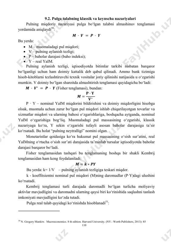 darajasining pasayib borishi tamoyiliga asoslangan agregatlarga bo‘linadi. rivojlangan mamlakatlarda pul massasini aniqlashda – m0; m1; m2; m3 deb belgilanadigan pul agregatlaridan foydalaniladi. pul agregatlarining tarkibi va miqdori turli mamlakatlarda o‘zaro farq qilish mumkin. quyida umumlashtirib olingan pul agregatlari tarkibini keltiramiz: m0 – muomaladagi naqd pullar; m1 = m0 + talab qilib olinadigan depozitlar + chekli omonatlar + yo‘l cheklari; m2 = m1 + muddatli depozitlar + jamg’arma depozitlari; m3 = m2 + depozit sertifikatlari + jamg’arma sertifikatlari + davlatning qimmatli qog’ozlari. makroiqtisodiy tahlilda m1 va m2 pul agregatlari eng ko‘p foydalaniladi. pul agregatlarining dinamikasi turli sabablarga bog‘liq. masalan, daromadlarning oshishi natijasida m1ga talab tezroq o‘ssa, foiz stavkasining o‘sishi natijasida m2 va m3ga talab m1ga nisbatan tezroq o‘sadi. 49 n. gregory mankiw. macroeconomics. 8 th edition. harvard university. (ny.: worth publishers, 2013): 82 110 9.2. pulga talabning klassik va keynscha nazariyalari pulning miqdoriy nazariyasi pulga bo‘lgan talabni almashinuv tenglamasi yordamida aniqlaydi50: …